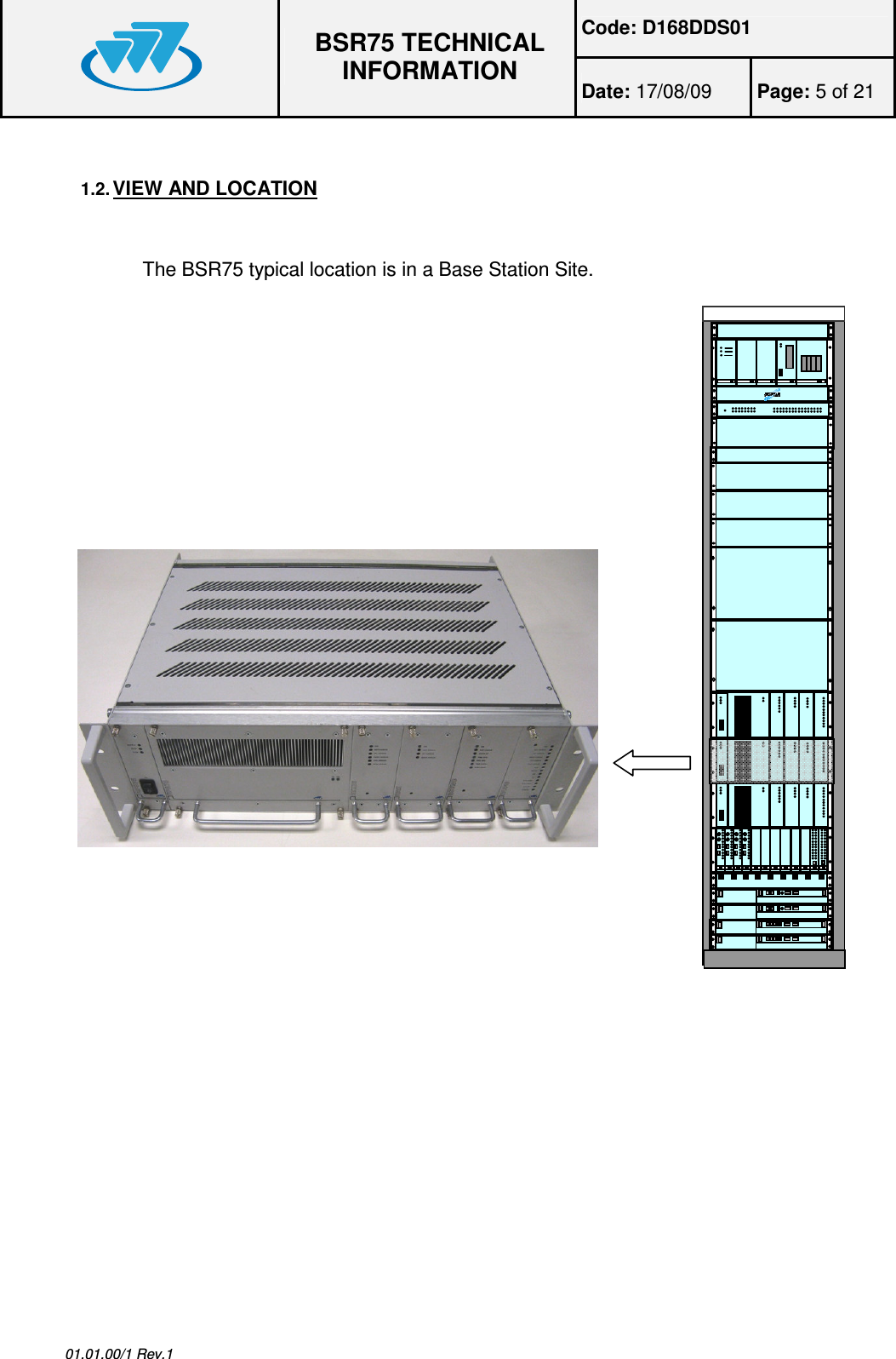 Code: D168DDS01  BSR75 TECHNICAL INFORMATION Date: 17/08/09  Page: 5 of 21  01.01.00/1 Rev.1  1.2. VIEW AND LOCATION  The BSR75 typical location is in a Base Station Site.                