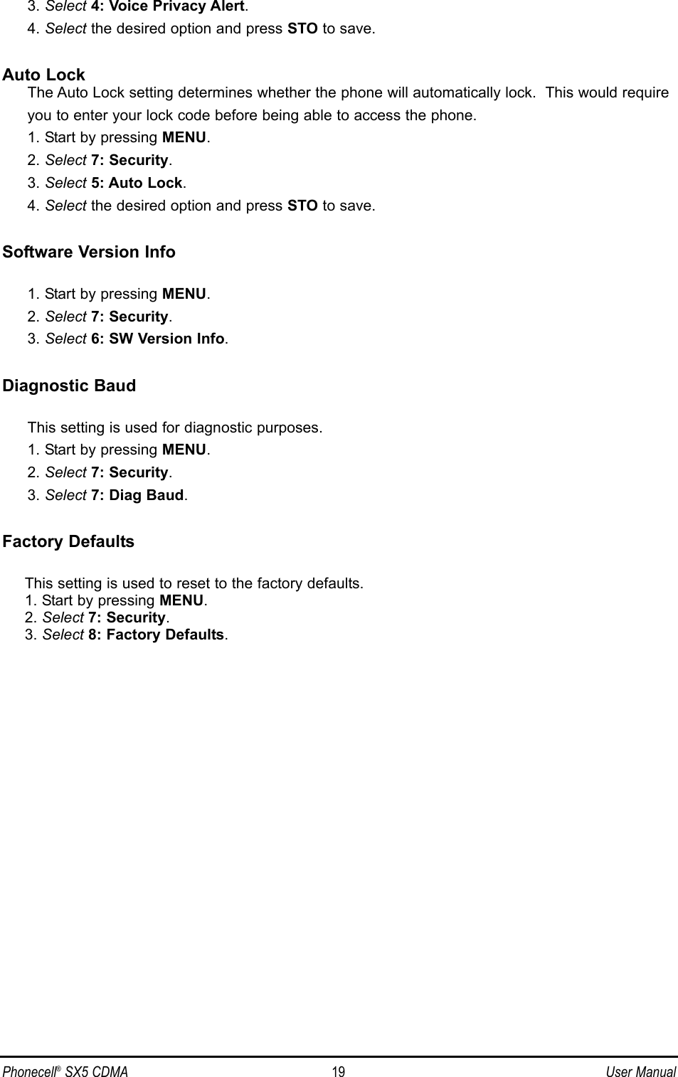 3. Select 4: Voice Privacy Alert.4. Select the desired option and press STO to save.Auto LockThe Auto Lock setting determines whether the phone will automatically lock.  This would require you to enter your lock code before being able to access the phone.1. Start by pressing MENU.2. Select 7: Security.3. Select 5: Auto Lock.4. Select the desired option and press STO to save.Software Version Info1. Start by pressing MENU.2. Select 7: Security.3. Select 6: SW Version Info.Diagnostic BaudThis setting is used for diagnostic purposes.1. Start by pressing MENU.2. Select 7: Security.3. Select 7: Diag Baud.Factory DefaultsThis setting is used to reset to the factory defaults.1. Start by pressing MENU.2. Select 7: Security.3. Select 8: Factory Defaults.Phonecell®SX5 CDMA 19 User Manual