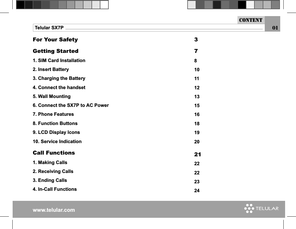 www.telular.comTelular SX7PContent01For Your SafetyGetting Started1. SIM Card Installation2. Insert Battery3. Charging the Battery4. Connect the handset5. Wall Mounting6. Connect the SX7P to AC Power7. Phone Features8. Function Buttons9. LCD Display Icons10. Service IndicationCall Functions1. Making Calls2. Receiving Calls3. Ending Calls4. In-Call Functions3781011121315161819202122222324