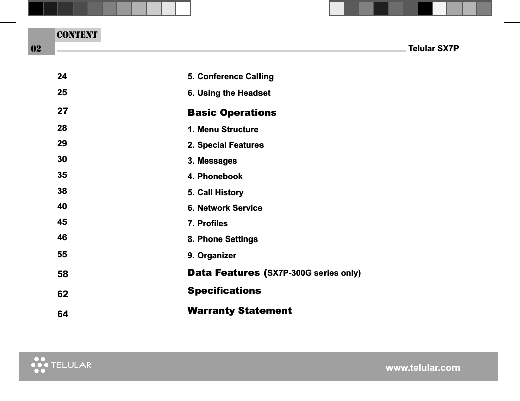 www.telular.comTelular SX7PContent025. Conference Calling6. Using the HeadsetBasic Operations1. Menu Structure2. Special Features3. Messages4. Phonebook5. Call History6. Network Service7. Proﬁ les8. Phone Settings9. OrganizerData Features (SX7P-300G series only) Speciﬁ cationsWarranty Statement242527282930353840454655586264