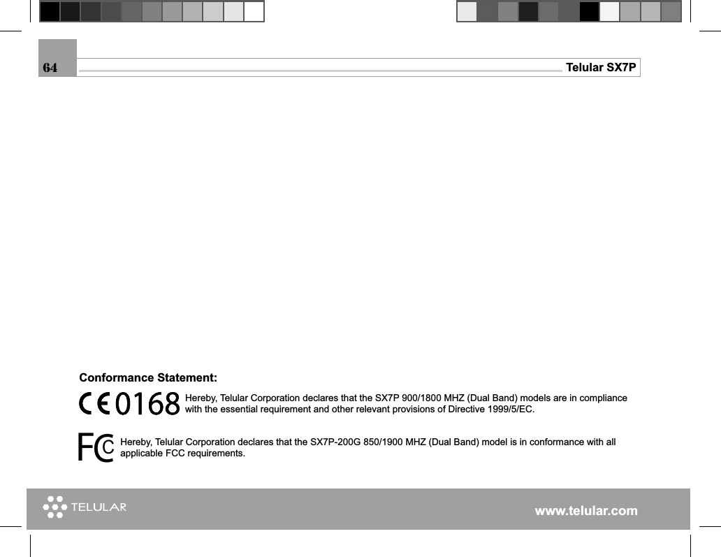 www.telular.comTelular SX7PHereby, Telular Corporation declares that the SX7P-200G 850/1900 MHZ (Dual Band) model is in conformance with all applicable FCC requirements.64Hereby, Telular Corporation declares that the SX7P 900/1800 MHZ (Dual Band) models are in compliance with the essential requirement and other relevant provisions of Directive 1999/5/EC.Conformance Statement: CCF