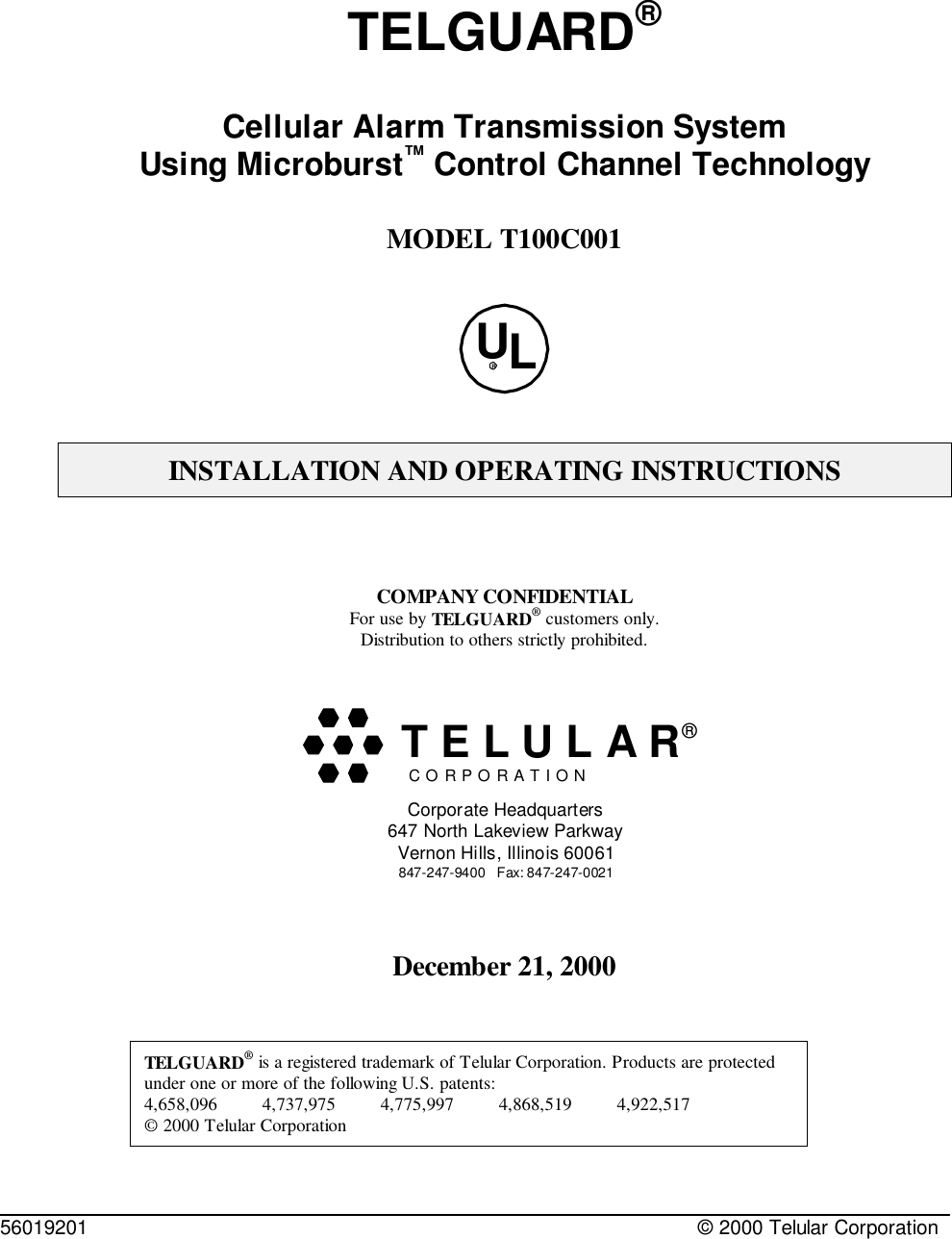 56019201 © 2000 Telular CorporationTELGUARD®Cellular Alarm Transmission SystemUsing Microburst™ Control Channel TechnologyMODEL T100C001ULRINSTALLATION AND OPERATING INSTRUCTIONSCOMPANY CONFIDENTIALFor use by TELGUARD® customers only.Distribution to others strictly prohibited.December 21, 2000TELGUARD® is a registered trademark of Telular Corporation. Products are protectedunder one or more of the following U.S. patents:             4,658,096         4,737,975         4,775,997         4,868,519         4,922,517       © 2000 Telular CorporationC O R P O R A T I O N®Corporate Headquarters647 North Lakeview ParkwayVernon Hills, Illinois 60061847-247-9400   Fax: 847-247-0021  T E L U L A R