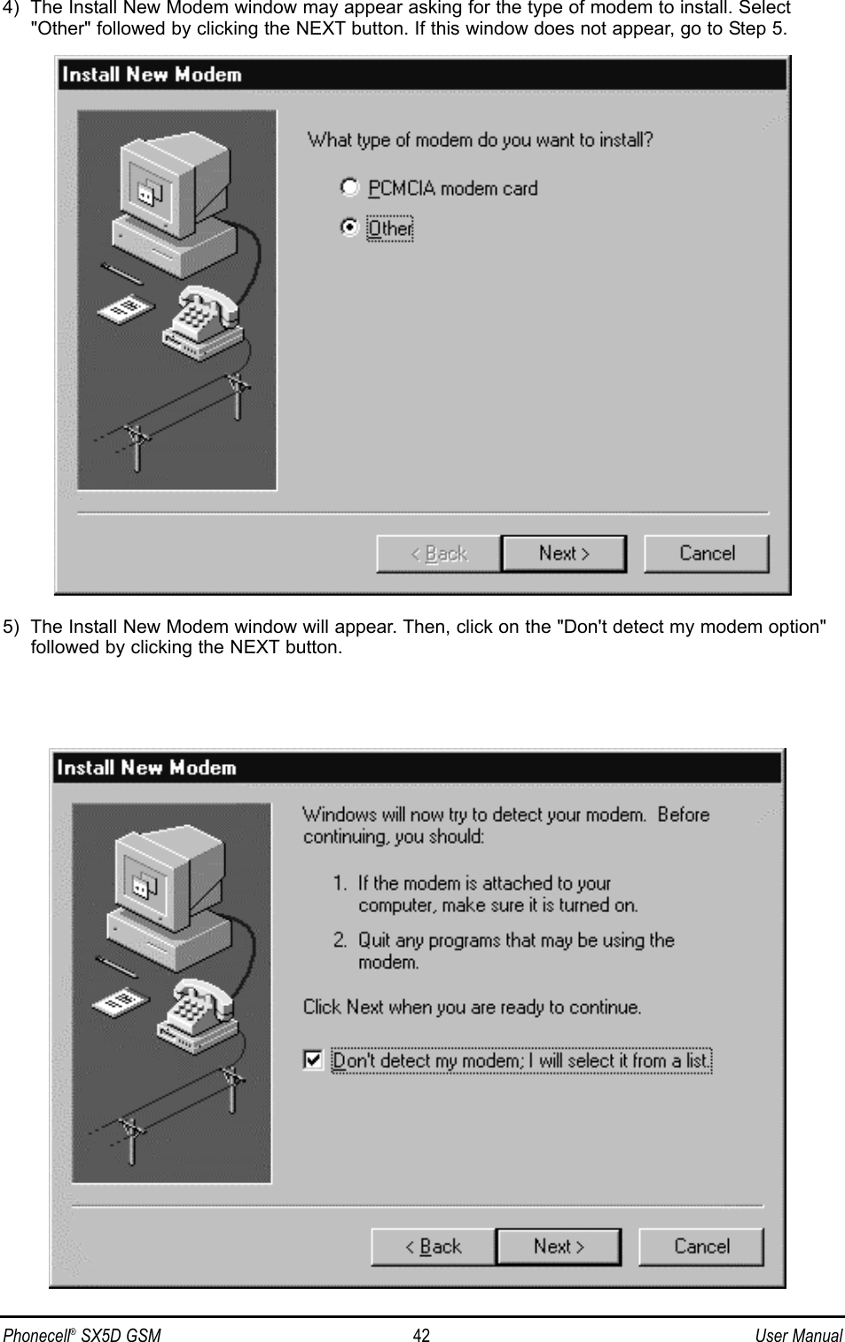 4)  The Install New Modem window may appear asking for the type of modem to install. Select&quot;Other&quot; followed by clicking the NEXT button. If this window does not appear, go to Step 5.5)  The Install New Modem window will appear. Then, click on the &quot;Don&apos;t detect my modem option&quot;followed by clicking the NEXT button.Phonecell®SX5D GSM 42 User Manual