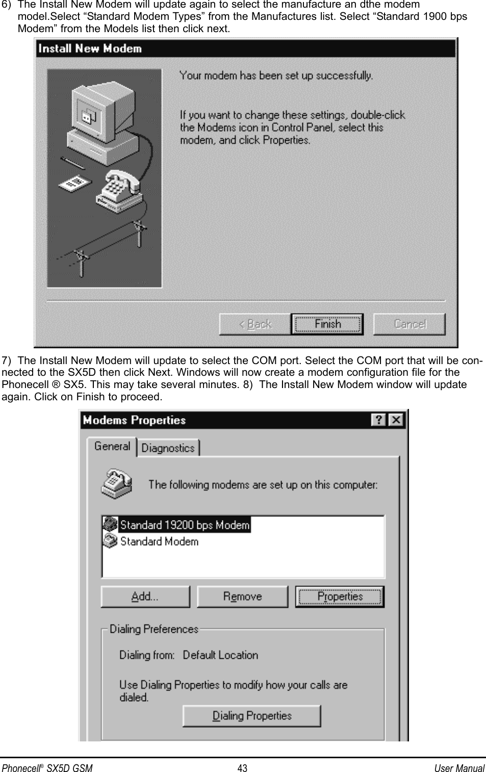 6)  The Install New Modem will update again to select the manufacture an dthe modemmodel.Select “Standard Modem Types” from the Manufactures list. Select “Standard 1900 bpsModem” from the Models list then click next.7)  The Install New Modem will update to select the COM port. Select the COM port that will be con-nected to the SX5D then click Next. Windows will now create a modem configuration file for thePhonecell ® SX5. This may take several minutes. 8)  The Install New Modem window will updateagain. Click on Finish to proceed. Phonecell®SX5D GSM 43 User Manual