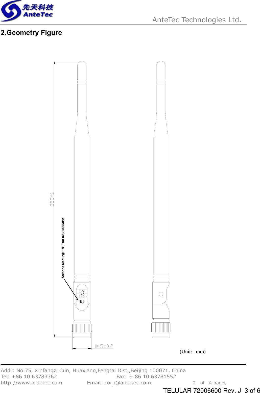 AnteTec Technologies Ltd.Addr: No.75, Xinfangzi Cun, Huaxiang,Fengtai Dist.,Beijing 100071, China Tel: +86 10 63783362                        Fax: + 86 10 63781552 http://www.antetec.com          Email: corp@antetec.com                 2  of  4 pages2.Geometry Figure(Unit˖mm)N1Antenna Marking: &quot;N1&quot; for 800/1900MHzTELULAR 72006600 Rev. J  3 of 6