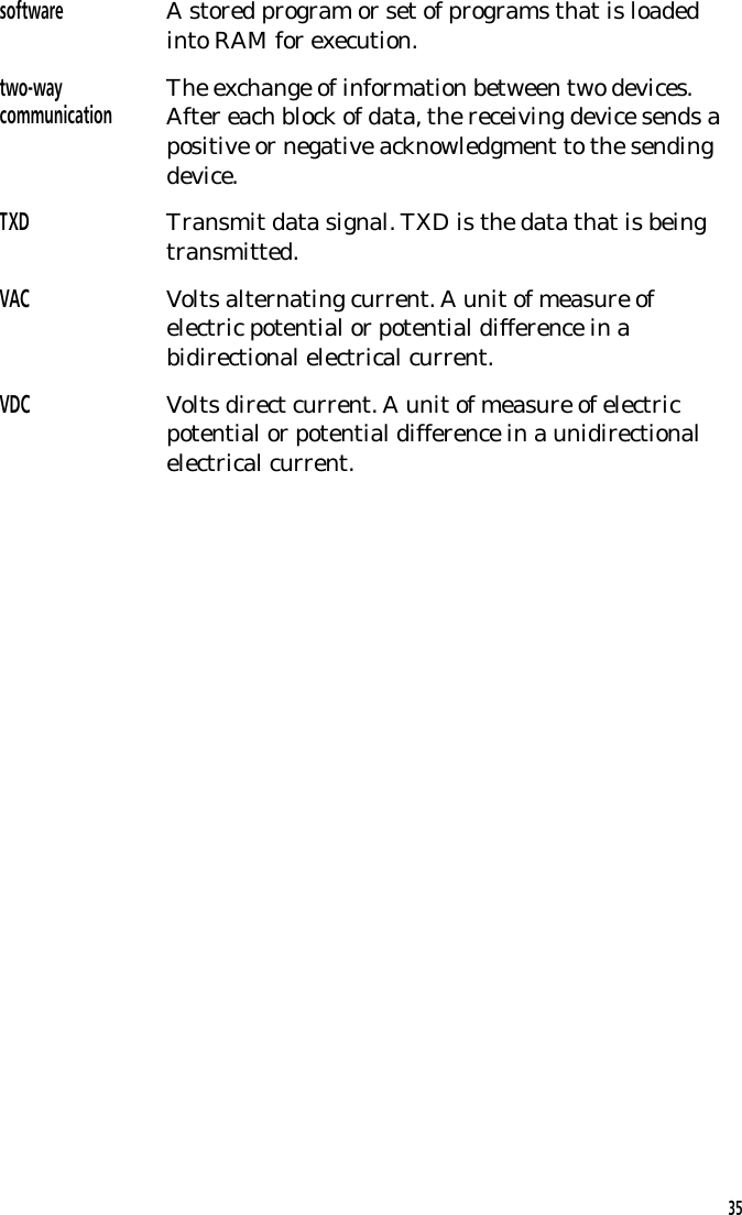 software A stored program or set of programs that is loadedinto RAM for execution.two-waycommunication The exchange of information between two devices.After each block of data, the receiving device sends apositive or negative acknowledgment to the sendingdevice.TXD Transmit data signal. TXD is the data that is beingtransmitted.VAC Volts alternating current. A unit of measure ofelectric potential or potential difference in abidirectional electrical current.VDC Volts direct current. A unit of measure of electricpotential or potential difference in a unidirectionalelectrical current.35