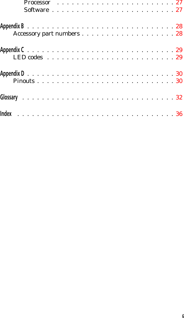 Processor  .  .  .  .  .  .  .  .  .  .  .  .  .  .  .  .  .  .  .  .  .  .  .  . 27Software  .  .  .  .  .  .  .  .  .  .  .  .  .  .  .  .  .  .  .  .  .  .  .  .  . 27Appendix B  .  .  .  .  .  .  .  .  .  .  .  .  .  .  .  .  .  .  .  .  .  .  .  .  .  .  .  .  .  . 28Accessory part numbers .  .  .  .  .  .  .  .  .  .  .  .  .  .  .  .  .  .  . 28Appendix C  .  .  .  .  .  .  .  .  .  .  .  .  .  .  .  .  .  .  .  .  .  .  .  .  .  .  .  .  .  . 29LED codes  .  .  .  .  .  .  .  .  .  .  .  .  .  .  .  .  .  .  .  .  .  .  .  .  .  . 29Appendix D  .  .  .  .  .  .  .  .  .  .  .  .  .  .  .  .  .  .  .  .  .  .  .  .  .  .  .  .  .  . 30Pinouts .  .  .  .  .  .  .  .  .  .  .  .  .  .  .  .  .  .  .  .  .  .  .  .  .  .  .  . 30Glossary  .  .  .  .  .  .  .  .  .  .  .  .  .  .  .  .  .  .  .  .  .  .  .  .  .  .  .  .  .  .  . 32Index  .  .  .  .  .  .  .  .  .  .  .  .  .  .  .  .  .  .  .  .  .  .  .  .  .  .  .  .  .  .  .  . 366