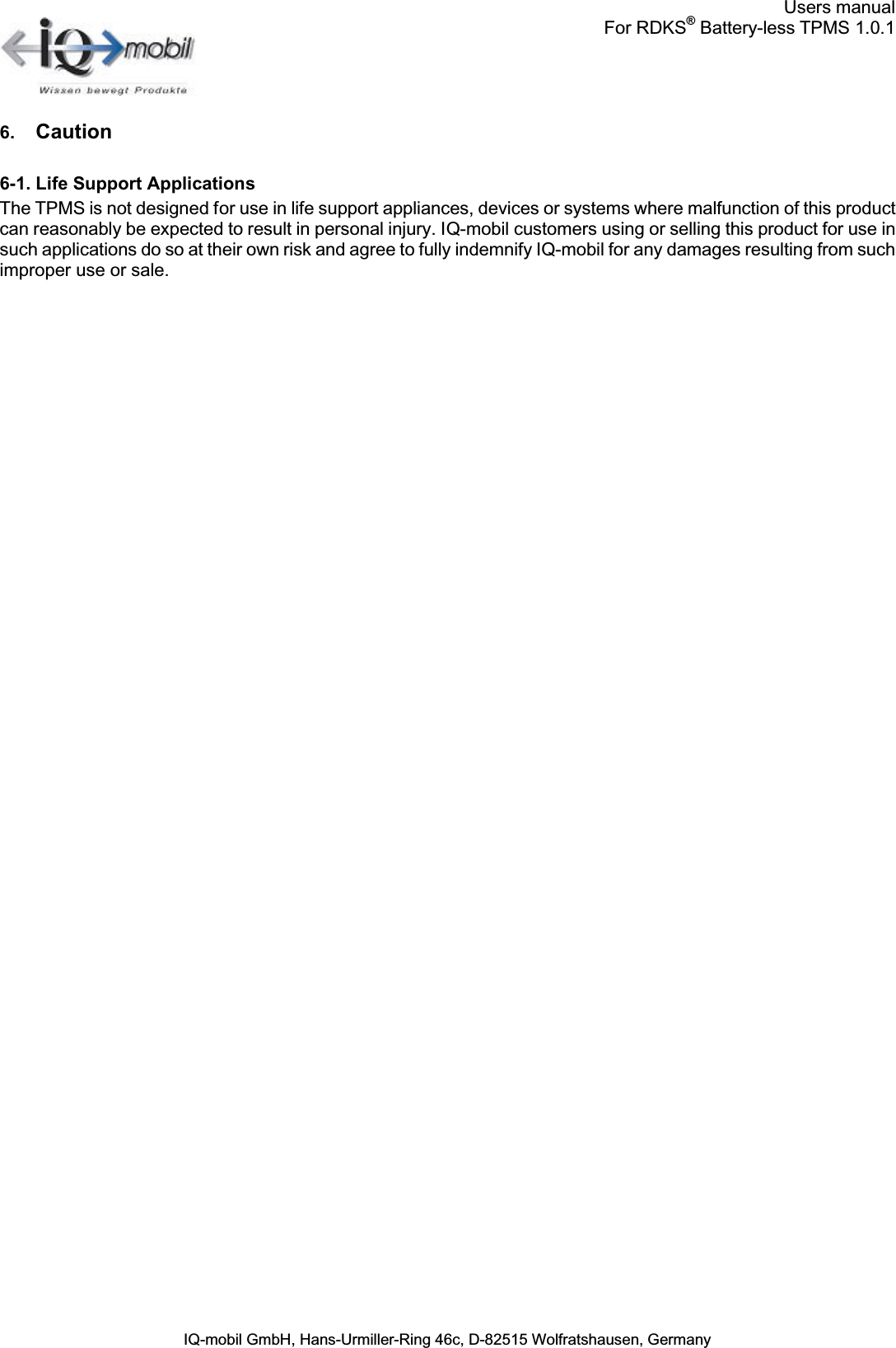 Users manualFor RDKS®Battery-less TPMS 1.0.1IQ-mobil GmbH, Hans-Urmiller-Ring 46c, D-82515 Wolfratshausen, Germany6. Caution6-1. Life Support ApplicationsThe TPMS is not designed for use in life support appliances, devices or systems where malfunction of this product can reasonably be expected to result in personal injury. IQ-mobil customers using or selling this product for use in such applications do so at their own risk and agree to fully indemnify IQ-mobil for any damages resulting from suchimproper use or sale.