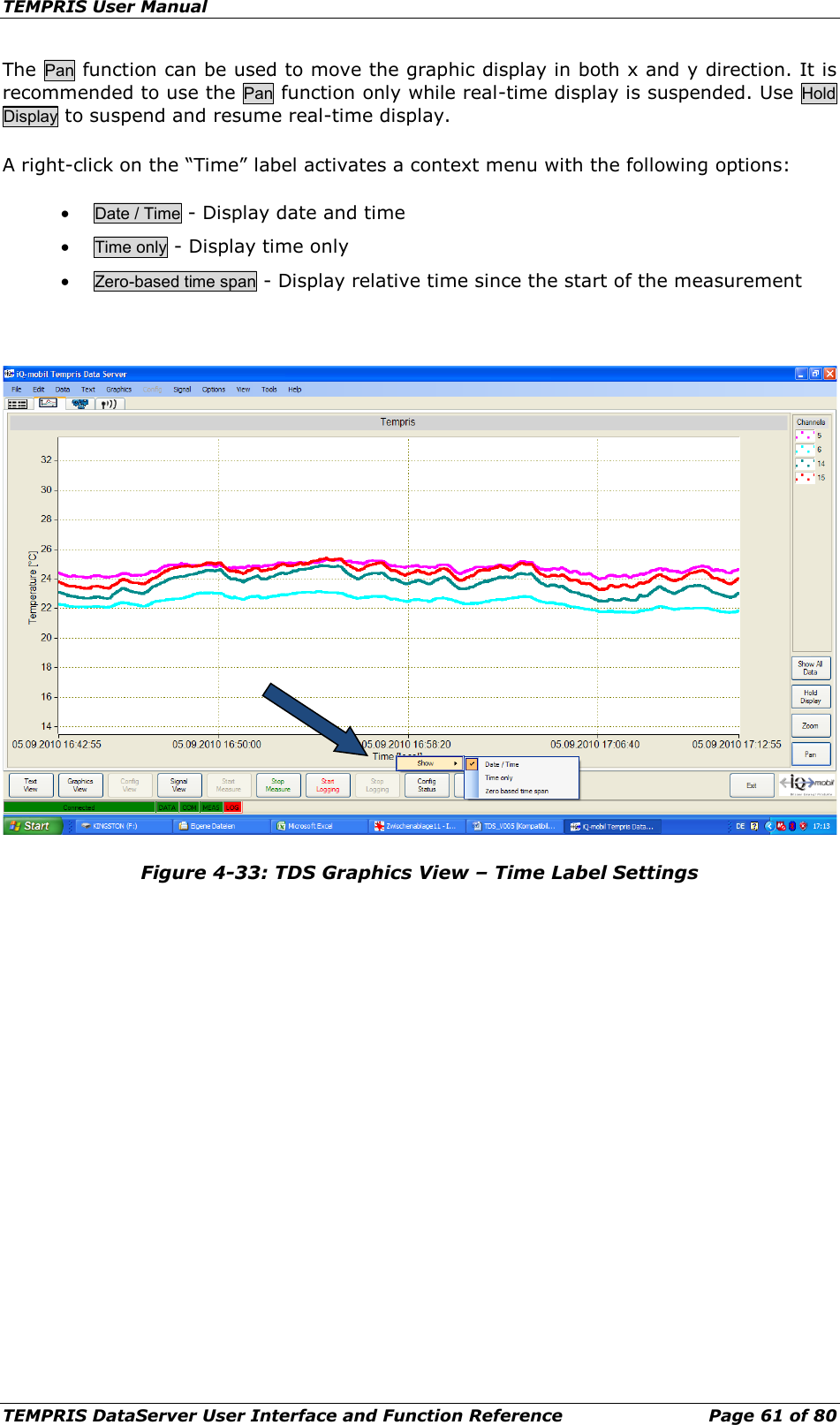 TEMPRIS User Manual TEMPRIS DataServer User Interface and Function Reference Page 61 of 80 The Pan function can be used to move the graphic display in both x and y direction. It is recommended to use the Pan function only while real-time display is suspended. Use Hold Display to suspend and resume real-time display. A right-click on the “Time” label activates a context menu with the following options: • Date / Time - Display date and time • Time only - Display time only • Zero-based time span - Display relative time since the start of the measurement   Figure 4-33: TDS Graphics View – Time Label Settings 