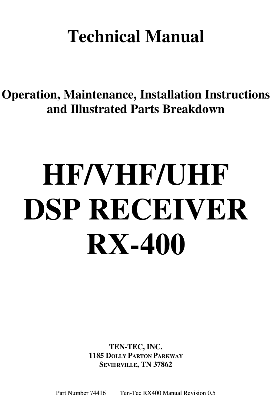 Part Number 74416         Ten-Tec RX400 Manual Revision 0.5    Technical Manual   Operation, Maintenance, Installation Instructions and Illustrated Parts Breakdown   HF/VHF/UHF DSP RECEIVER RX-400     TEN-TEC, INC. 1185 DOLLY PARTON PARKWAY SEVIERVILLE, TN 37862 