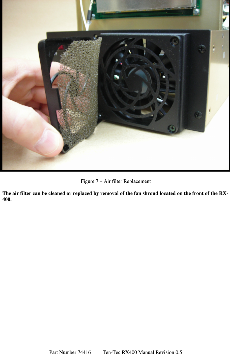 Part Number 74416         Ten-Tec RX400 Manual Revision 0.5  Figure 7 – Air filter Replacement  The air filter can be cleaned or replaced by removal of the fan shroud located on the front of the RX-400.  