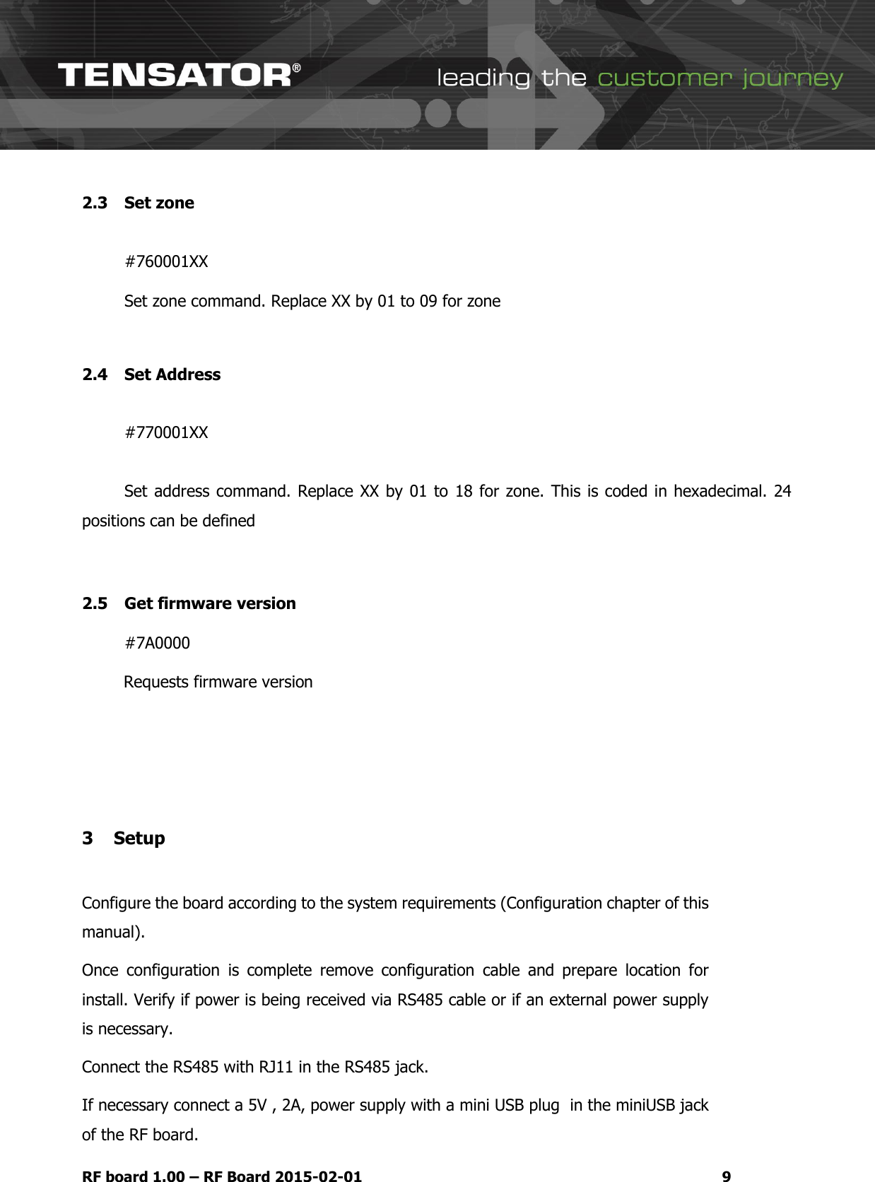   RF board 1.00 &ndash; RF Board 2015-02-01  9 2.3 Set zone   #760001XX  Set zone command. Replace XX by 01 to 09 for zone    2.4 Set Address  #770001XX  Set address command. Replace XX by 01 to 18 for zone. This is coded in hexadecimal. 24 positions can be defined   2.5 Get firmware version  #7A0000  Requests firmware version    3 Setup  Configure the board according to the system requirements (Configuration chapter of this manual).  Once  configuration  is  complete  remove  configuration  cable  and  prepare  location  for install. Verify if power is being received via RS485 cable or if an external power supply is necessary. Connect the RS485 with RJ11 in the RS485 jack.  If necessary connect a 5V , 2A, power supply with a mini USB plug  in the miniUSB jack of the RF board. 
