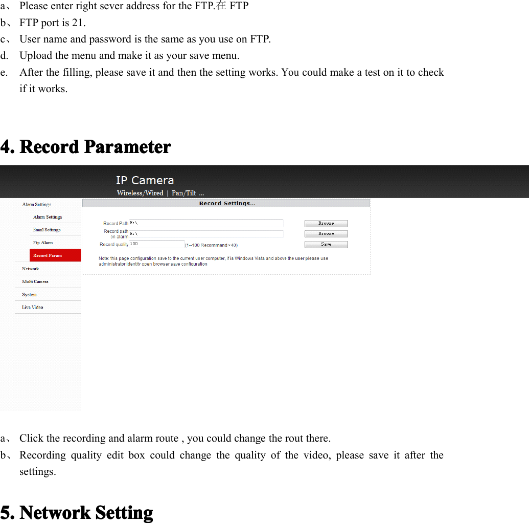 a、Please enter right sever address for theFTP.在FTPb、FTP port is 21.c、User name and password is the same as you use on FTP.d. Upload the menu and make it as your save menu.e. After the filling, please save it and then the setting works.Youcould make a test on it to checkif it works.4.4.4.4. RecordRecordRecordRecord PPPP arameterarameterarameterarametera、Click the recording and alarm route , you could change the rout there.b、Recording quality edit box could change the quality of the video, please save it after thesettings.5.5.5.5. NetworkNetworkNetworkNetwork SettingSettingSettingSetting