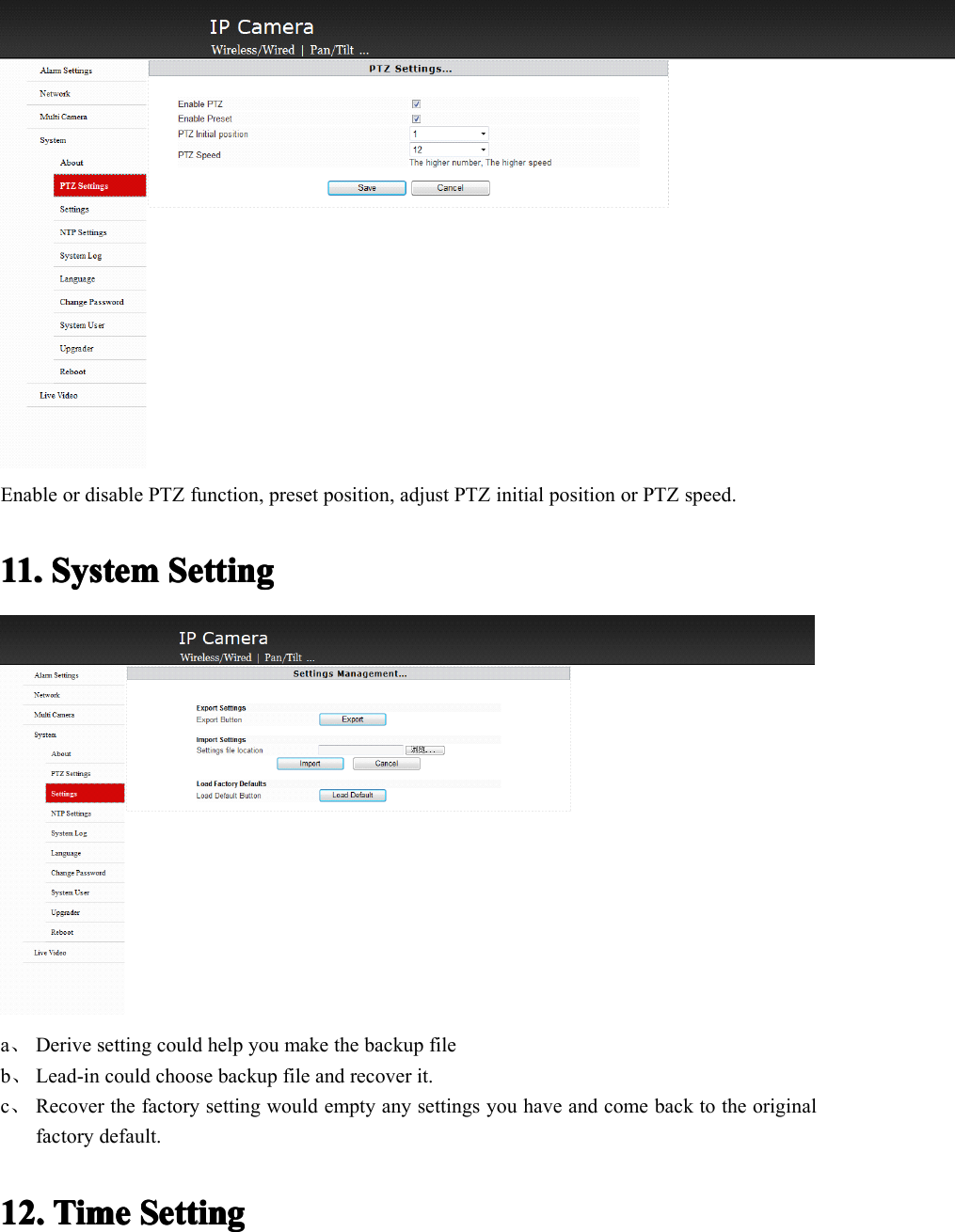 Enable or disable PTZ function, preset position, adjust PTZ initial position or PTZ speed.11.11.11.11. SystemSystemSystemSystem SettingSettingSettingSettinga、Derive setting could help you make the backup fileb、Lead-in could choose backup file and recover it.c、Recover the factory setting would empty any settings you have and come back to the originalfactory default.12.12.12.12. TimeTimeTimeTime SettingSettingSettingSetting