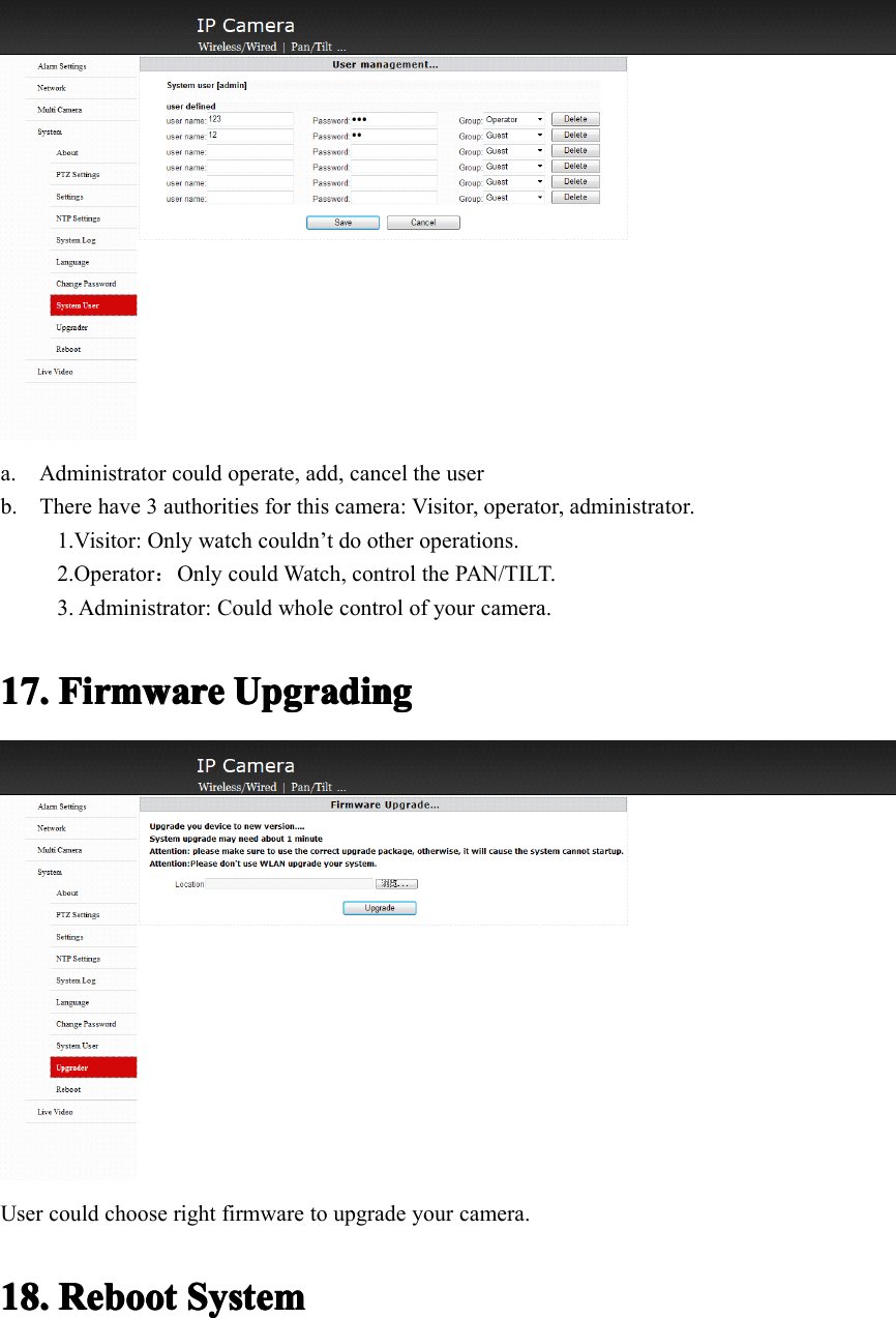 a. Administrator could operate, add, cancel the userb. There have 3 authorities for this camera: Visitor, operator, administrator.1.Visitor: Only watch couldn ’ t do other operations.2.Operator ：Only could Watch, control the PAN/TILT.3. Administrator: Could whole control of your camera.17.17.17.17. FirmwareFirmwareFirmwareFirmware UpgradingUpgradingUpgradingUpgradingUser could choose right firmware to upgrade your camera.18.18.18.18. RebootRebootRebootReboot SystemSystemSystemSystem