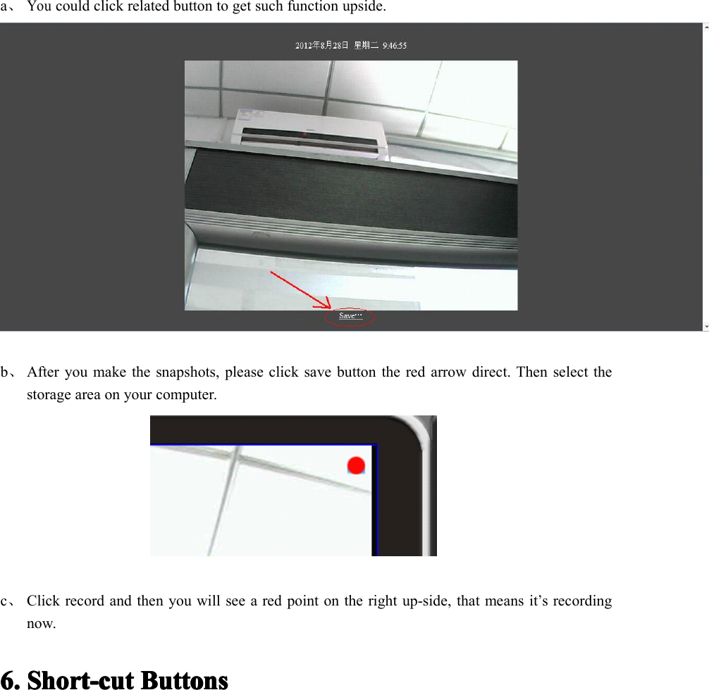 a、Youcould click related button to get such function upside.b、After you make the snapshots, please click save button the red arrow direct. Then select thestorage area on your computer.c、Click record and then you will see a red point on the right up-side, that means it’s recordingnow.6.6.6.6. Short-cutShort-cutShort-cutShort-cut ButtonsButtonsButtonsButtons