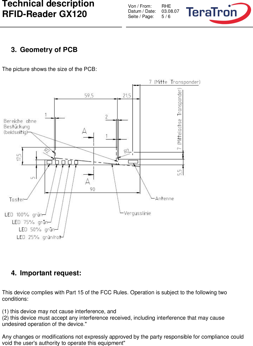 Technical descriptionRFID-Reader GX120 Von / From: RHEDatum / Date:  03.08.07Seite / Page:  5 / 63. Geometry of PCBThe picture shows the size of the PCB:4. Important request:This device complies with Part 15 of the FCC Rules. Operation is subject to the following twoconditions:(1) this device may not cause interference, and(2) this device must accept any interference received, including interference that may causeundesired operation of the device.&quot;Any changes or modifications not expressly approved by the party responsible for compliance couldvoid the user&apos;s authority to operate this equipment&quot;