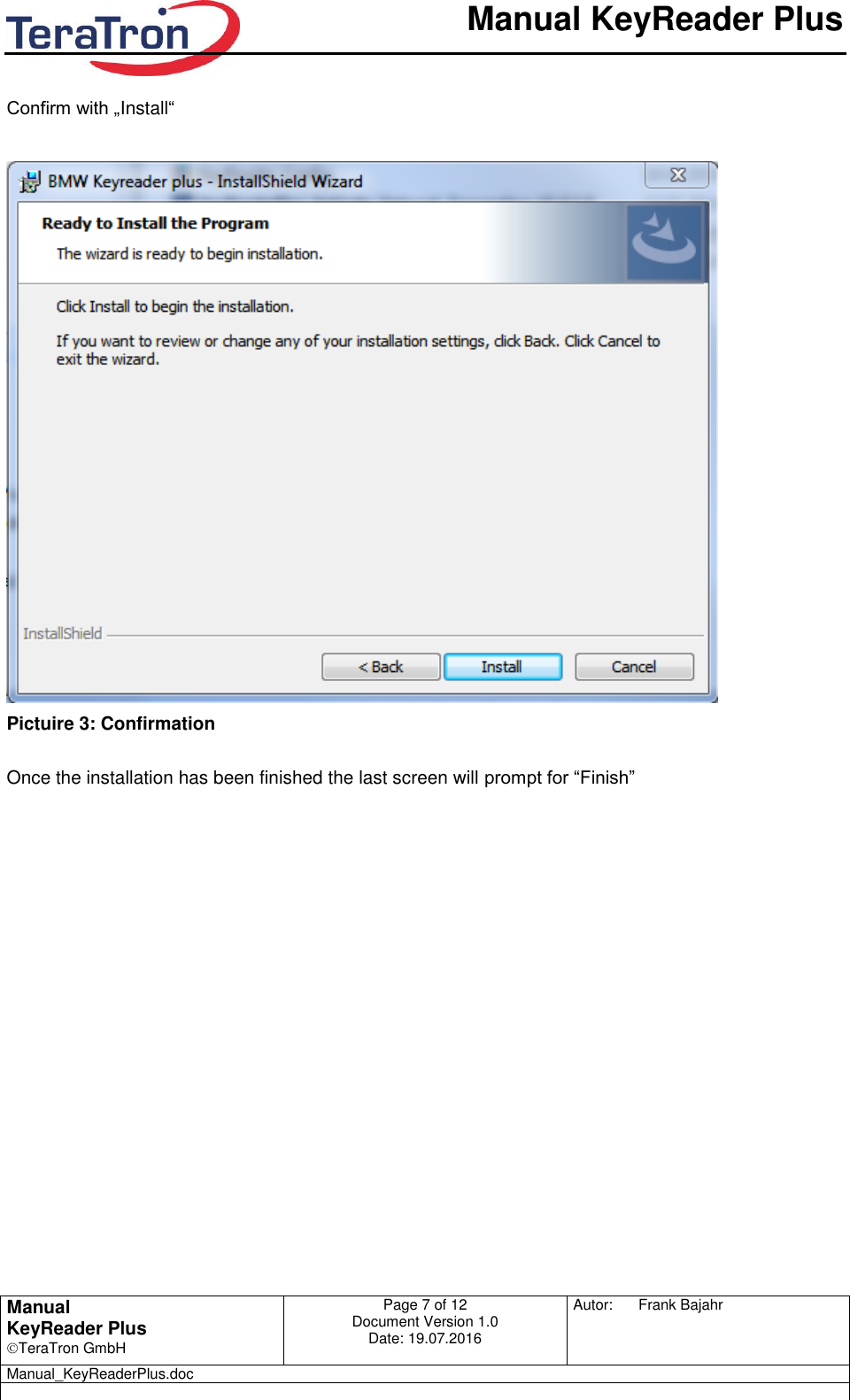       Manual KeyReader Plus   Manual KeyReader Plus TeraTron GmbH Page 7 of 12     Document Version 1.0 Date: 19.07.2016  Autor:  Frank Bajahr   Manual_KeyReaderPlus.doc    Confirm with „Install“    Pictuire 3: Confirmation  Once the installation has been finished the last screen will prompt for “Finish”  