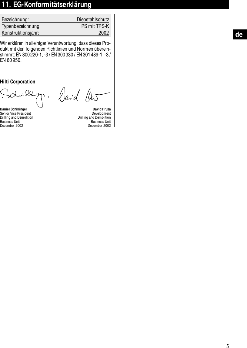 5de11. EG-Konformit&auml;tserkl&auml;rungBezeichnung: DiebstahlschutzTypenbezeichnung: PS mit TPS-KKonstruktionsjahr: 2002Wir erkl&auml;ren in alleiniger Verantwortung, dass dieses Pro-dukt mit den folgenden Richtlinien und Normen &uuml;berein-stimmt: EN 300220-1, -3 / EN 300330 / EN 301489-1, -3 /EN 60950.Hilti CorporationDaniel Schillinger David HruzaSenior Vice President DevelopmentDrilling and Demolition Drilling and DemolitionBusiness Unit Business UnitDecember 2002 December 2002