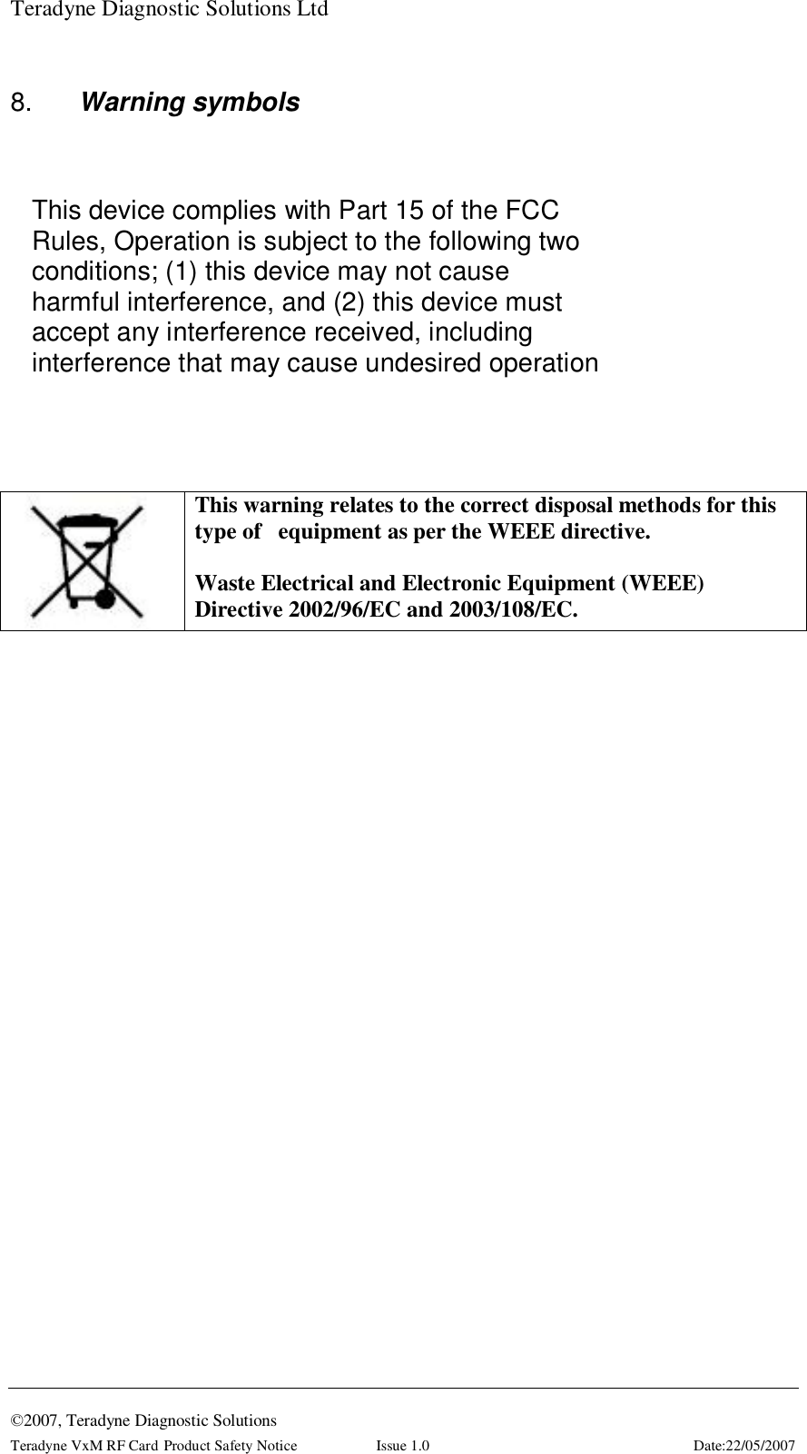 Teradyne Diagnostic Solutions Ltd  ©2007, Teradyne Diagnostic Solutions Teradyne VxM RF Card Product Safety Notice  Issue 1.0  Date:22/05/2007 8.  Warning symbols   This warning relates to the correct disposal methods for this type of   equipment as per the WEEE directive.   Waste Electrical and Electronic Equipment (WEEE) Directive 2002/96/EC and 2003/108/EC. This device complies with Part 15 of the FCC Rules, Operation is subject to the following two conditions; (1) this device may not cause harmful interference, and (2) this device must accept any interference received, including interference that may cause undesired operation 