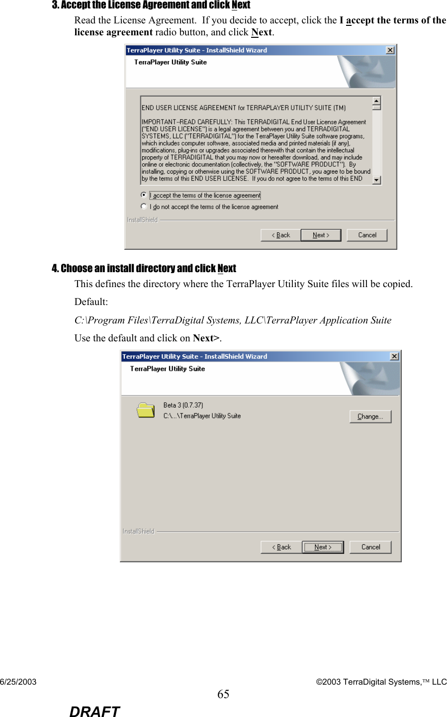 6/25/2003    ©2003 TerraDigital Systems, LLC 65  DRAFT 3. Accept the License Agreement and click Next Read the License Agreement.  If you decide to accept, click the I accept the terms of the license agreement radio button, and click Next.   4. Choose an install directory and click Next This defines the directory where the TerraPlayer Utility Suite files will be copied. Default: C:\Program Files\TerraDigital Systems, LLC\TerraPlayer Application Suite Use the default and click on Next&gt;.  