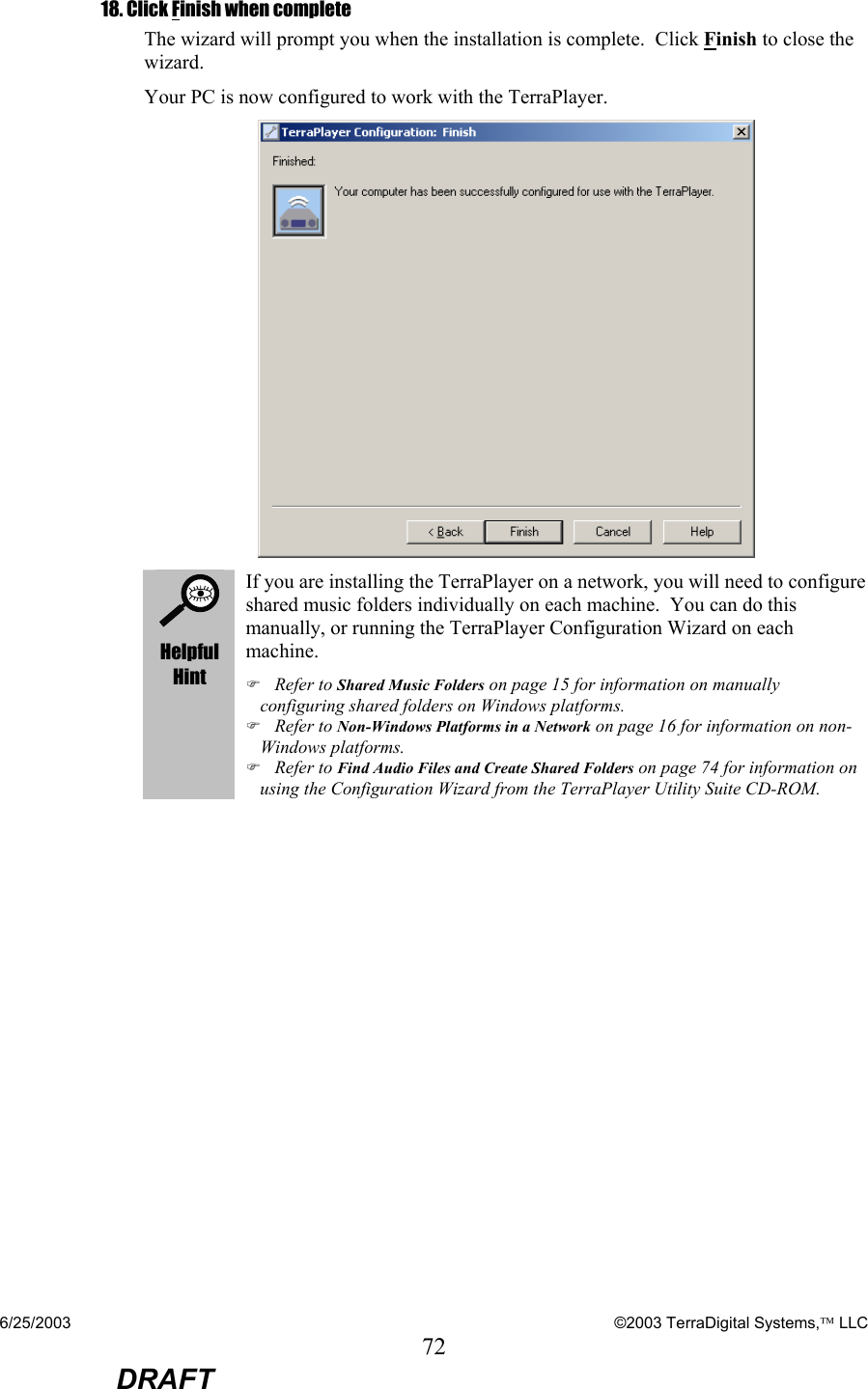 6/25/2003    ©2003 TerraDigital Systems, LLC 72  DRAFT 18. Click Finish when complete The wizard will prompt you when the installation is complete.  Click Finish to close the wizard.   Your PC is now configured to work with the TerraPlayer.     Helpful Hint If you are installing the TerraPlayer on a network, you will need to configure shared music folders individually on each machine.  You can do this manually, or running the TerraPlayer Configuration Wizard on each machine. ) Refer to Shared Music Folders on page 15 for information on manually configuring shared folders on Windows platforms. ) Refer to Non-Windows Platforms in a Network on page 16 for information on non-Windows platforms. ) Refer to Find Audio Files and Create Shared Folders on page 74 for information on using the Configuration Wizard from the TerraPlayer Utility Suite CD-ROM.    