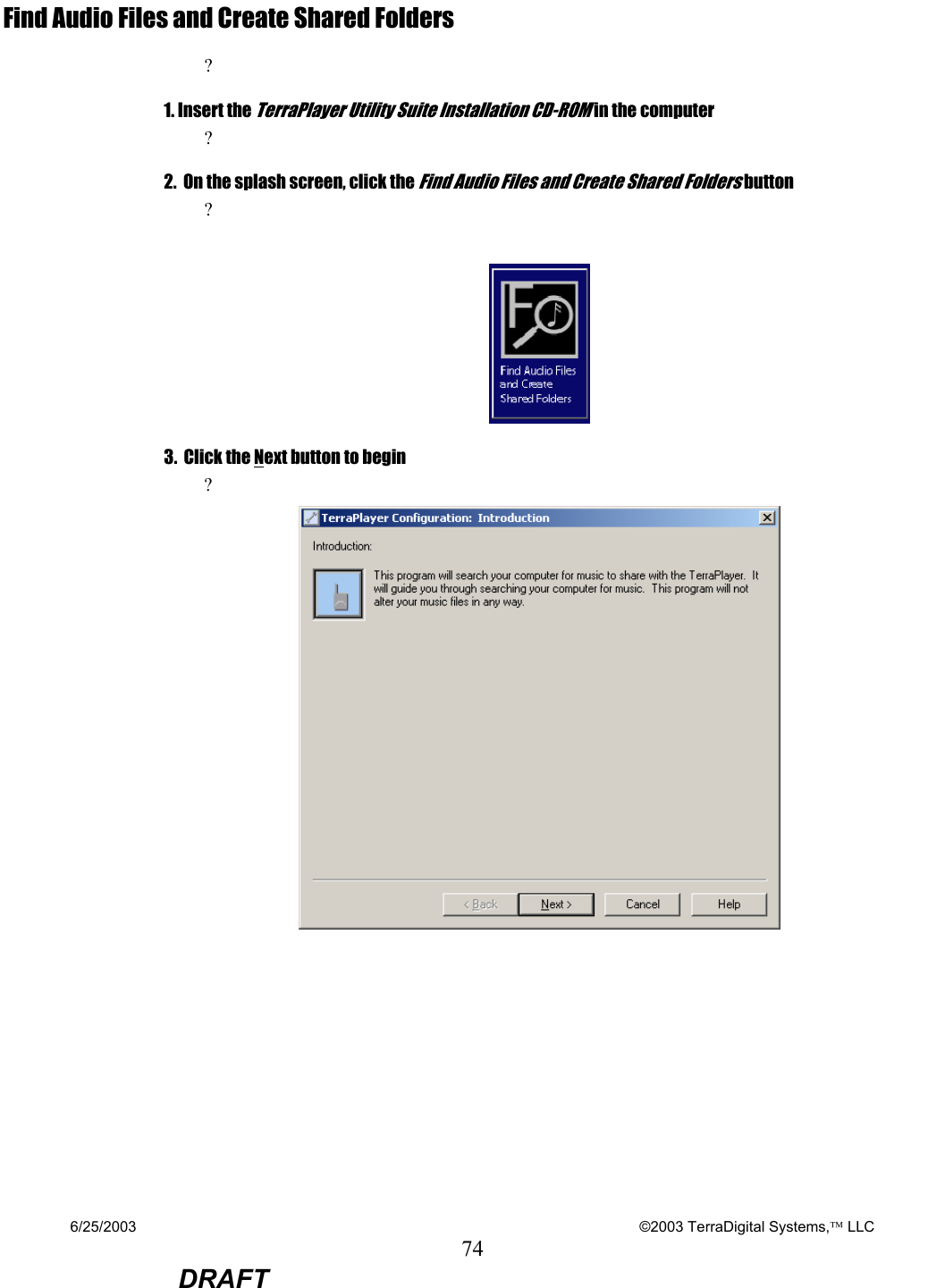 6/25/2003    ©2003 TerraDigital Systems, LLC 74  DRAFT Find Audio Files and Create Shared Folders ? 1. Insert the TerraPlayer Utility Suite Installation CD-ROM in the computer ?   2.  On the splash screen, click the Find Audio Files and Create Shared Folders button ?     3.  Click the Next button to begin ?      