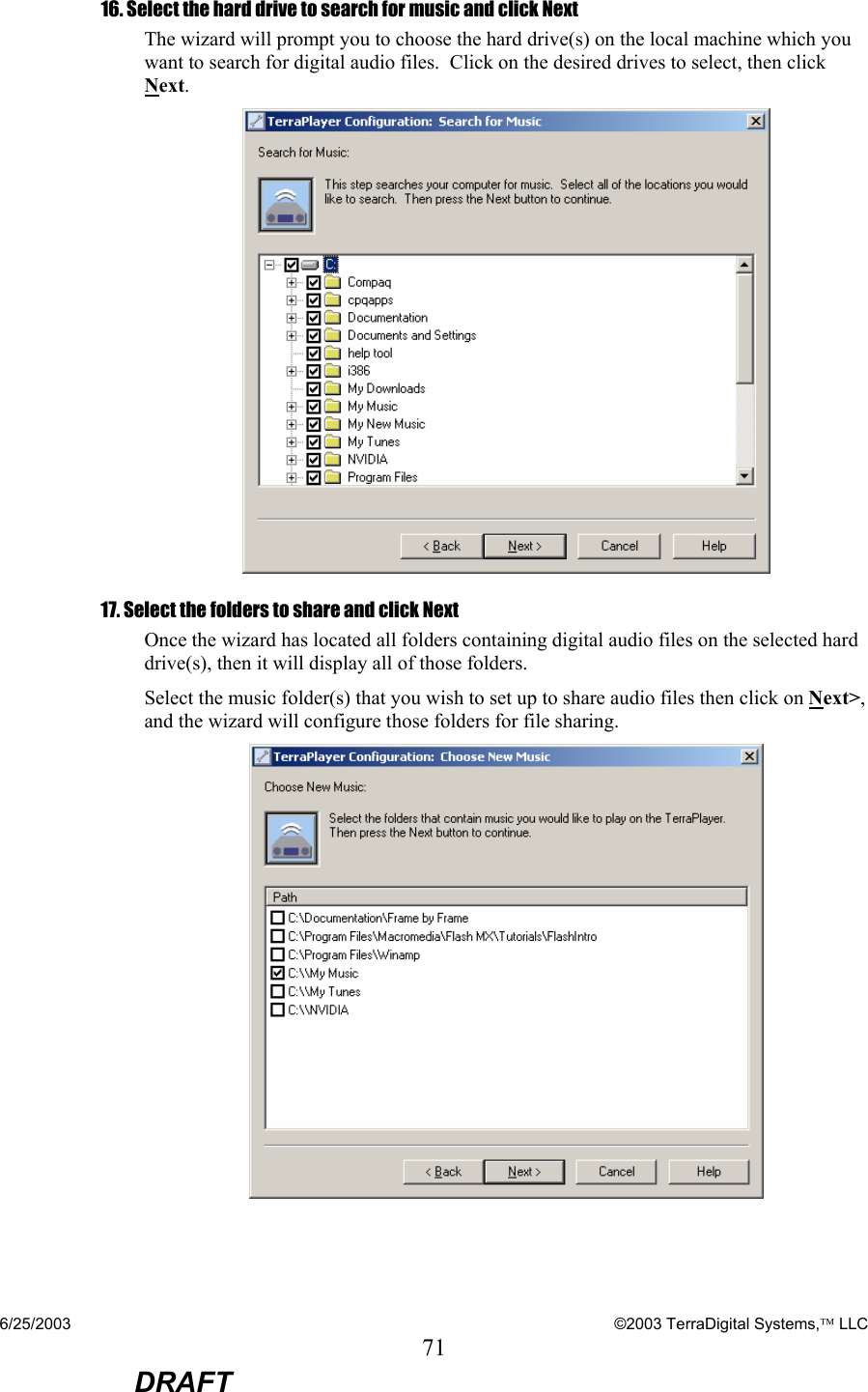 6/25/2003    ©2003 TerraDigital Systems, LLC 71  DRAFT 16. Select the hard drive to search for music and click Next The wizard will prompt you to choose the hard drive(s) on the local machine which you want to search for digital audio files.  Click on the desired drives to select, then click Next.  17. Select the folders to share and click Next Once the wizard has located all folders containing digital audio files on the selected hard drive(s), then it will display all of those folders. Select the music folder(s) that you wish to set up to share audio files then click on Next&gt;, and the wizard will configure those folders for file sharing.  