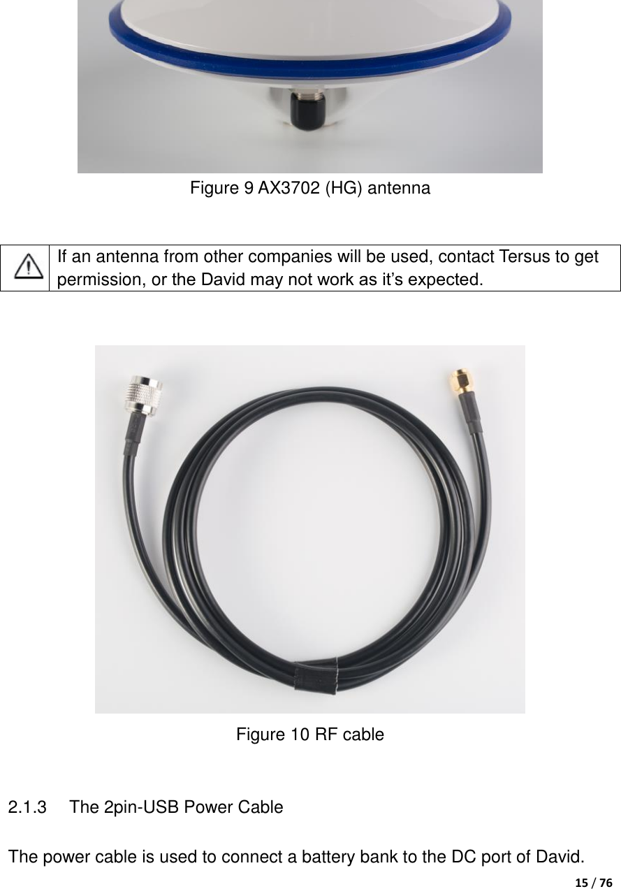  15 / 76    Figure 9 AX3702 (HG) antenna    If an antenna from other companies will be used, contact Tersus to get permission, or the David may not work as it‟s expected.    Figure 10 RF cable  2.1.3  The 2pin-USB Power Cable The power cable is used to connect a battery bank to the DC port of David. 