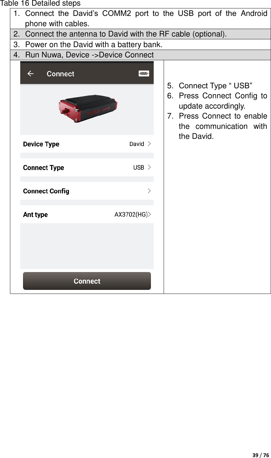  39 / 76  Table 16 Detailed steps 1. Connect  the  David‟s  COMM2  port  to  the  USB  port  of  the  Android phone with cables. 2.  Connect the antenna to David with the RF cable (optional). 3.  Power on the David with a battery bank. 4.  Run Nuwa, Device -&gt;Device Connect    5. Connect Type “ USB” 6.  Press  Connect  Config  to update accordingly. 7.  Press  Connect to  enable the  communication  with the David.      