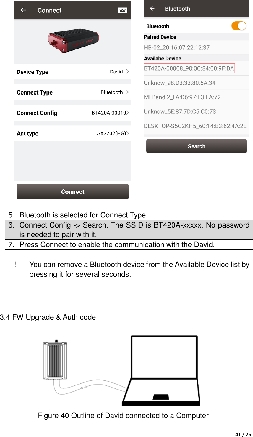  41 / 76    5.  Bluetooth is selected for Connect Type 6.  Connect Config -&gt; Search. The SSID is BT420A-xxxxx. No password is needed to pair with it. 7.  Press Connect to enable the communication with the David.  ! You can remove a Bluetooth device from the Available Device list by pressing it for several seconds.   3.4 FW Upgrade &amp; Auth code  Figure 40 Outline of David connected to a Computer  