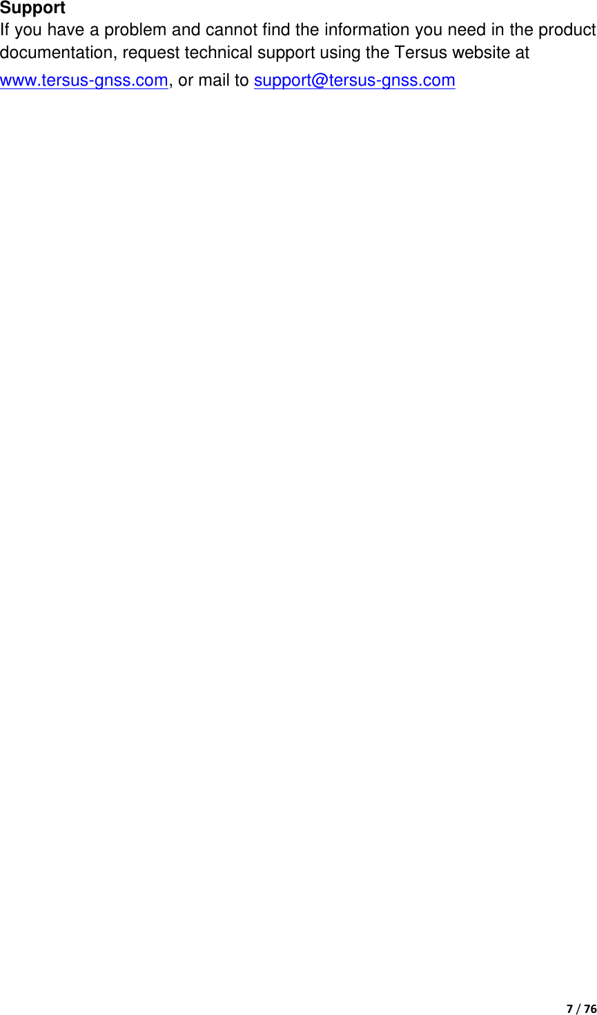  7 / 76  Support If you have a problem and cannot find the information you need in the product documentation, request technical support using the Tersus website at www.tersus-gnss.com, or mail to support@tersus-gnss.com      