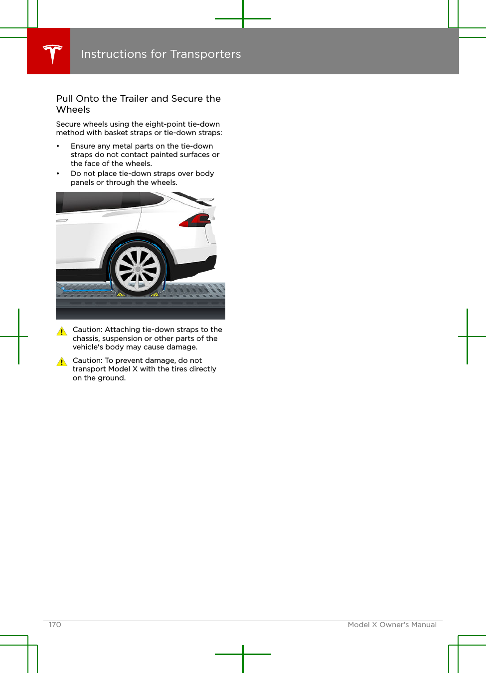 Pull Onto the Trailer and Secure theWheelsSecure wheels using the eight-point tie-downmethod with basket straps or tie-down straps:• Ensure any metal parts on the tie-downstraps do not contact painted surfaces orthe face of the wheels.• Do not place tie-down straps over bodypanels or through the wheels.Caution: Attaching tie-down straps to thechassis, suspension or other parts of thevehicle&apos;s body may cause damage.Caution: To prevent damage, do nottransport Model X with the tires directlyon the ground.Instructions for Transporters170 Model X Owner&apos;s Manual