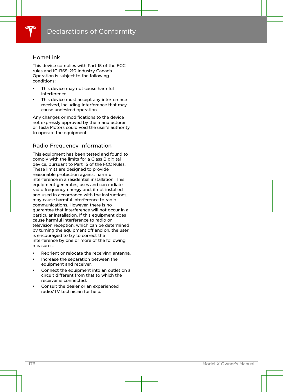 HomeLinkThis device complies with Part 15 of the FCCrules and IC-RSS-210 Industry Canada.Operation is subject to the followingconditions:• This device may not cause harmfulinterference.• This device must accept any interferencereceived, including interference that maycause undesired operation.Any changes or modiﬁcations to the devicenot expressly approved by the manufactureror Tesla Motors could void the user’s authorityto operate the equipment.Radio Frequency InformationThis equipment has been tested and found tocomply with the limits for a Class B digitaldevice, pursuant to Part 15 of the FCC Rules.These limits are designed to providereasonable protection against harmfulinterference in a residential installation. Thisequipment generates, uses and can radiateradio frequency energy and, if not installedand used in accordance with the instructions,may cause harmful interference to radiocommunications. However, there is noguarantee that interference will not occur in aparticular installation. If this equipment doescause harmful interference to radio ortelevision reception, which can be determinedby turning the equipment o and on, the useris encouraged to try to correct theinterference by one or more of the followingmeasures:• Reorient or relocate the receiving antenna.• Increase the separation between theequipment and receiver.• Connect the equipment into an outlet on acircuit dierent from that to which thereceiver is connected.• Consult the dealer or an experiencedradio/TV technician for help.Declarations of Conformity176 Model X Owner&apos;s Manual