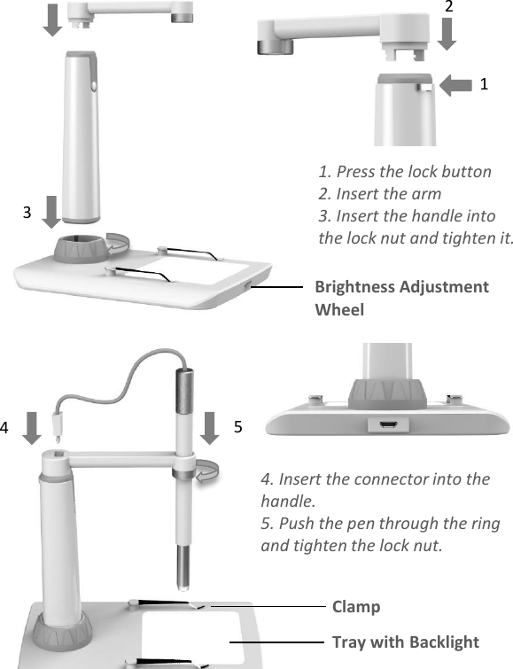 1. Press the lock button2. Insert the arm3. Insert the handle into the lock nut and tighten it.12Brightness Adjustment WheelTray with BacklightClamp3454. Insert the connector into the handle.5. Push the pen through the ring and tighten the lock nut. 