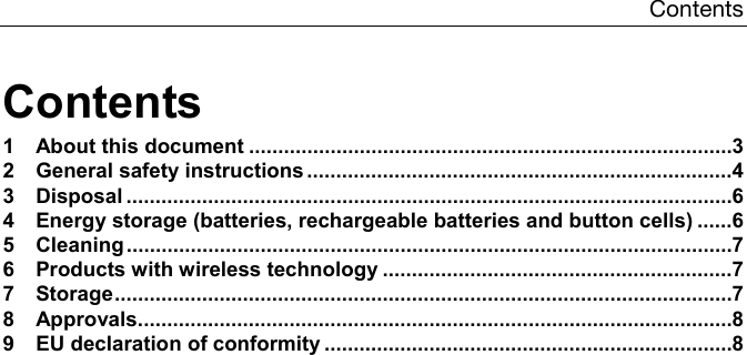 Contents  Contents 1 About this document ................................................................................... 3 2 General safety instructions ......................................................................... 4 3 Disposal ........................................................................................................ 6 4 Energy storage (batteries, rechargeable batteries and button cells) ...... 6 5 Cleaning ........................................................................................................ 7 6 Products with wireless technology ............................................................ 7 7 Storage .......................................................................................................... 7 8 Approvals ...................................................................................................... 8 9 EU declaration of conformity ...................................................................... 8    