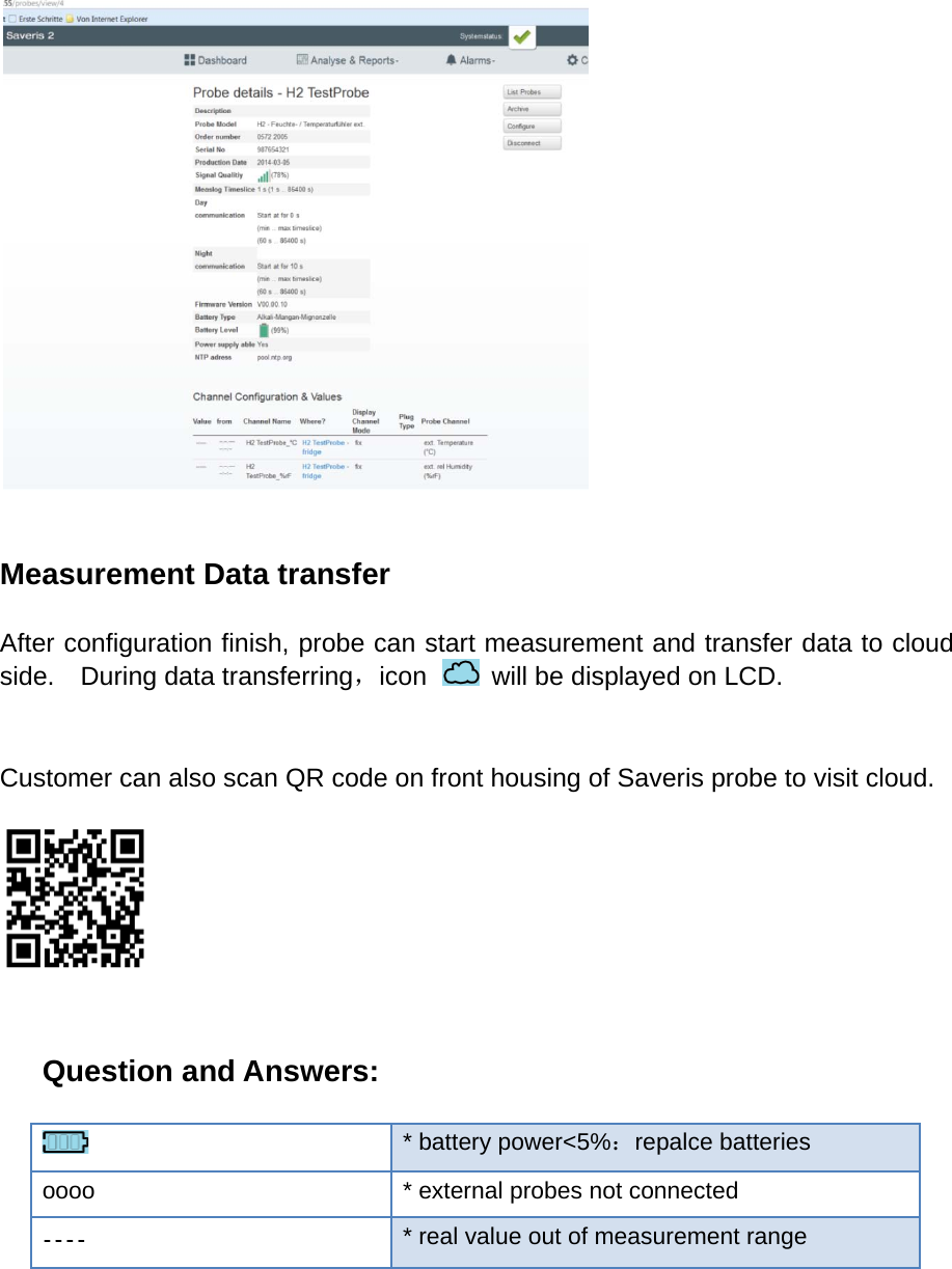   Measurement Data transfer  After configuration finish, probe can start measurement and transfer data to cloud side.    During data transferring，icon   will be displayed on LCD.   Customer can also scan QR code on front housing of Saveris probe to visit cloud.    Question and Answers:    * battery power<5%：repalce batteries oooo * external probes not connected  * real value out of measurement range   