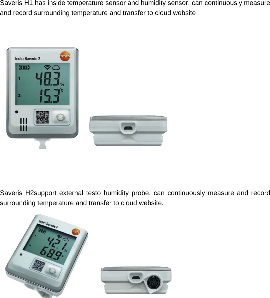 Saveris H1 has inside temperature sensor and humidity sensor, can continuously measure and record surrounding temperature and transfer to cloud website       Saveris H2support external testo humidity probe, can continuously measure and record surrounding temperature and transfer to cloud website.            