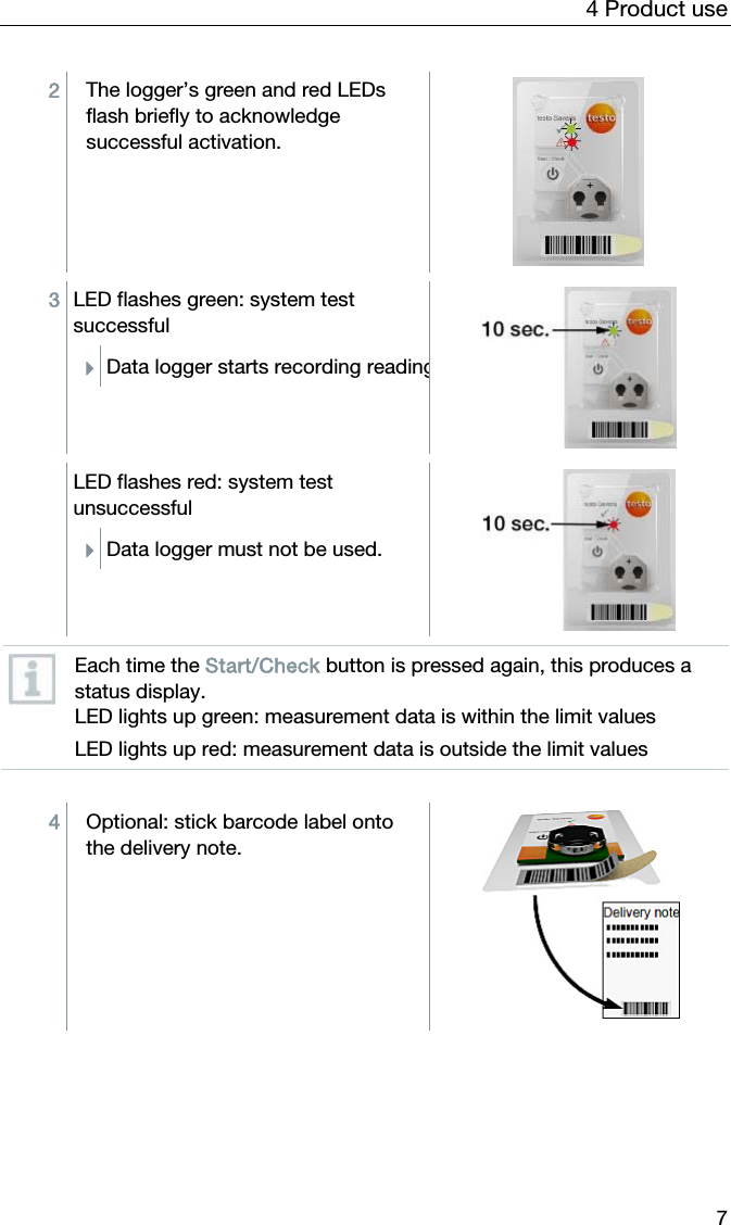4 Product use 7 2  The logger&rsquo;s green and red LEDs flash briefly to acknowledge successful activation.   3  LED flashes green: system test successful Data logger starts recording reading    LED flashes red: system test unsuccessful Data logger must not be used.    Each time the Start/Check button is pressed again, this produces a status display. LED lights up green: measurement data is within the limit values LED lights up red: measurement data is outside the limit values  4  Optional: stick barcode label onto the delivery note.   