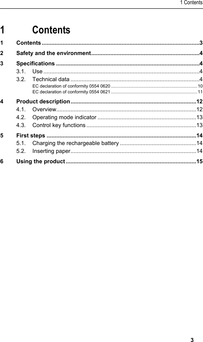 1 Contents   3 Pos: 1 /TD/&Uuml;berschr iften/1. Inhalt @ 0\mod_1 177587817070_79.doc x @ 1243 @ 1 @ 1  1 Contents 1 Contents ................................................................................................... 3 2 Safety and the environment .................................................................... 4 3 Specifications .......................................................................................... 4 3.1. Use .................................................................................................. 4 3.2. Technical data ................................................................................. 4 EC declaration of conformity 0554 0620 ..................................................................... 10 EC declaration of conformity 0554 0621 ..................................................................... 11 4 Product description ............................................................................... 12 4.1. Overview........................................................................................ 12 4.2. Operating mode indicator .............................................................. 13 4.3. Control key functions ..................................................................... 13 5 First steps .............................................................................................. 14 5.1. Charging the rechargeable battery ................................................ 14 5.2. Inserting paper ............................................................................... 14 6 Using the product .................................................................................. 15  Pos: 2 /TD/--- Seitenwechsel --- @ 0\mod_1173774430601_0.docx @ 283 @  @ 1    