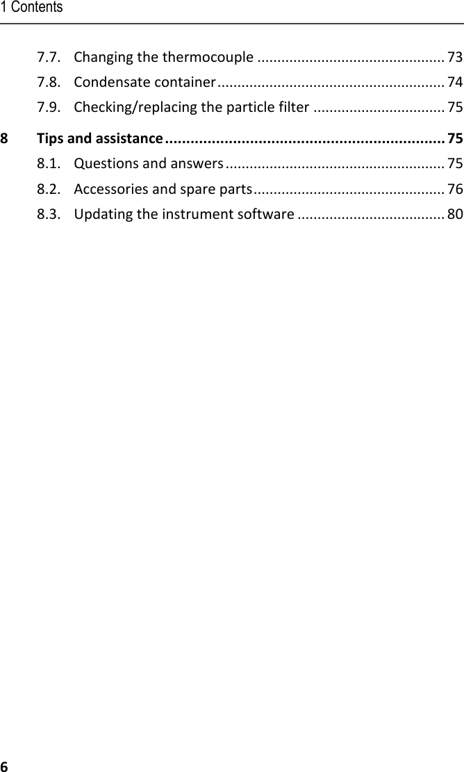 1 Contents 6 7.7. Changing the thermocouple ............................................... 73 7.8. Condensate container .........................................................  74 7.9. Checking/replacing the particle filter ................................. 75 8 Tips and assistance .................................................................. 75 8.1. Questions and answers ....................................................... 75 8.2. Accessories and spare parts ................................................ 76 8.3. Updating the instrument software ..................................... 80  Pos: 2 /TD/--- Seitenwechsel --- @ 0\mod_1173774430601_0.docx @ 283 @  @ 1    
