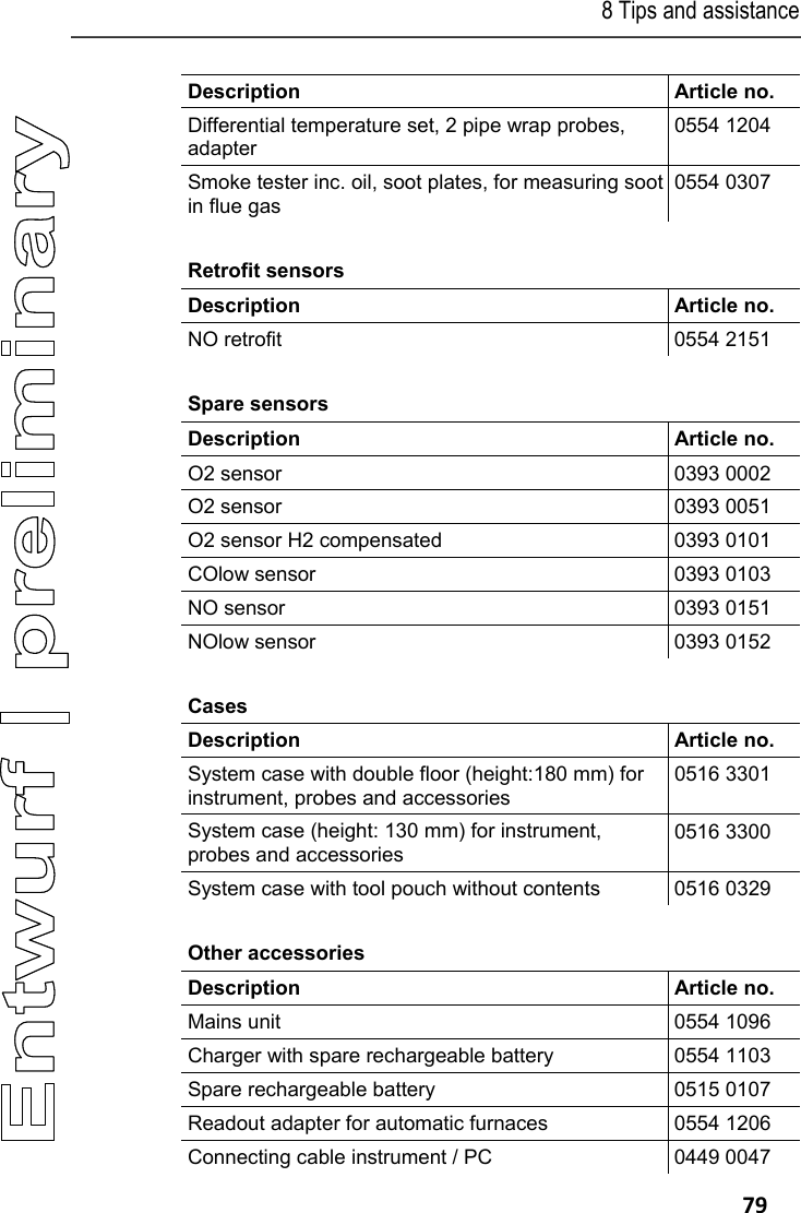 8 Tips and assistance   79 Description   Article no. Differential temperature set, 2 pipe wrap probes, adapter 0554 1204 Smoke tester inc. oil, soot plates, for measuring sootin flue gas 0554 0307 Retrofit sensors  Description   Article no. NO retrofit  0554 2151 Spare sensors  Description   Article no. O2 sensor   0393 0002 O2 sensor  0393 0051 O2 sensor H2 compensated  0393 0101 COlow sensor  0393 0103 NO sensor  0393 0151 NOlow sensor  0393 0152 Cases Description   Article no. System case with double floor (height:180 mm) for instrument, probes and accessories 0516 3301 System case (height: 130 mm) for instrument, probes and accessories 0516 3300 System case with tool pouch without contents  0516 0329 Other accessories  Description   Article no. Mains unit  0554 1096 Charger with spare rechargeable battery  0554 1103 Spare rechargeable battery  0515 0107 Readout adapter for automatic furnaces  0554 1206 Connecting cable instrument / PC  0449 0047 