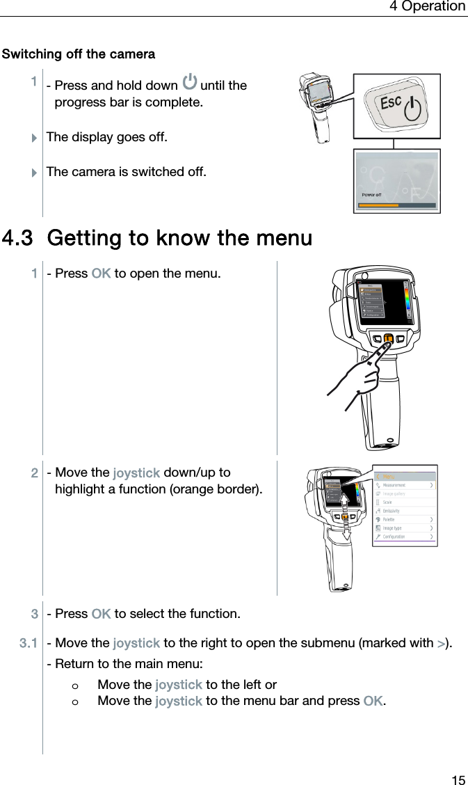 4 Operation 15 Switching off the camera 1  - Press and hold down   until the progress bar is complete. The display goes off. The camera is switched off.   4.3 Getting to know the menu  1  - Press OK to open the menu.  2  - Move the joystick down/up to highlight a function (orange border).  3  - Press OK to select the function. 3.1  - Move the joystick to the right to open the submenu (marked with >). - Return to the main menu: o Move the joystick to the left or o Move the joystick to the menu bar and press OK.   