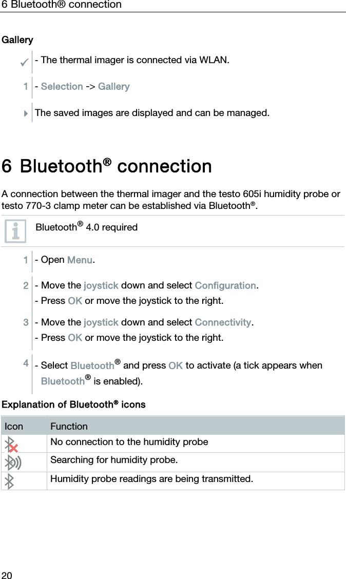 6 Bluetooth&reg; connection 20 Gallery - The thermal imager is connected via WLAN.  1  - Selection -> Gallery   The saved images are displayed and can be managed.   6 Bluetooth&reg; connection  A connection between the thermal imager and the testo 605i humidity probe or testo 770-3 clamp meter can be established via Bluetooth&reg;.  Bluetooth&reg; 4.0 required  1  - Open Menu.  2  - Move the joystick down and select Configuration. - Press OK or move the joystick to the right. 3  - Move the joystick down and select Connectivity. - Press OK or move the joystick to the right.  4  - Select Bluetooth&reg; and press OK to activate (a tick appears when Bluetooth&reg; is enabled).  Explanation of Bluetooth&reg; icons Icon  Function  No connection to the humidity probe  Searching for humidity probe.  Humidity probe readings are being transmitted.  