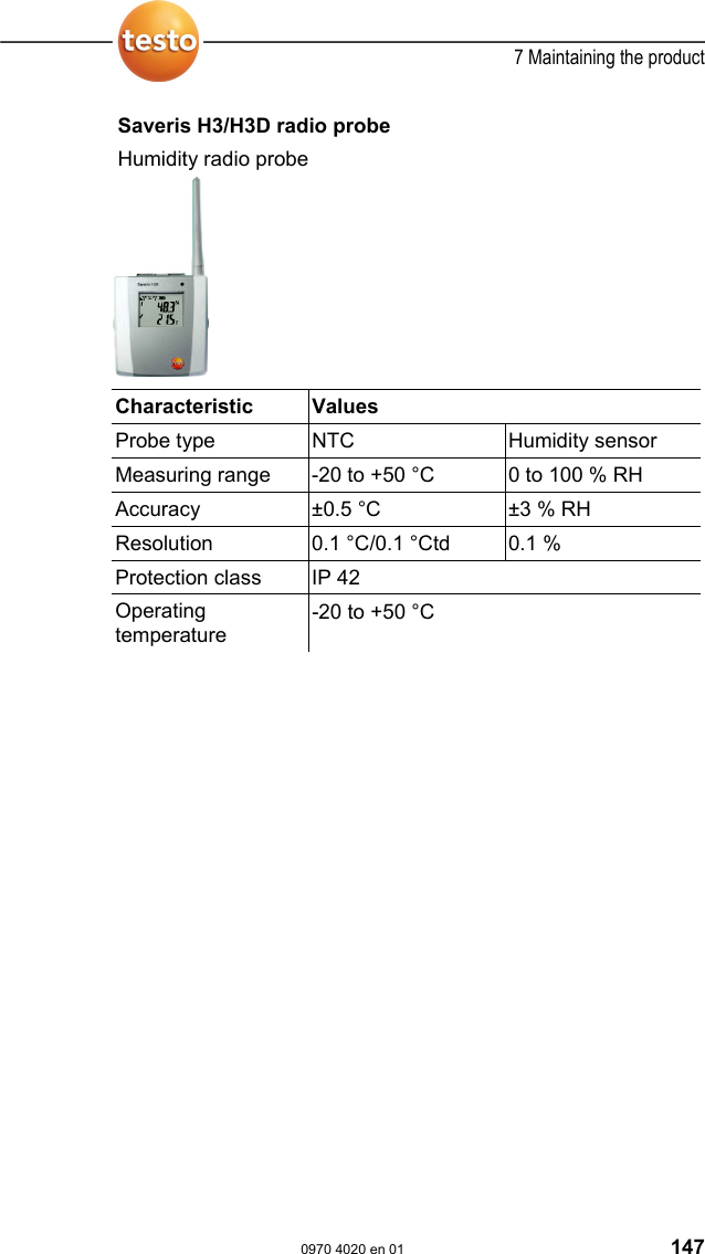  7 Maintaining the product  0970 4020 en 01 147 Saveris H3/H3D radio probe Humidity radio probe   Characteristic   Values  Probe type  NTC  Humidity sensor Measuring range  -20 to +50 &deg;C  0 to 100 % RH Accuracy  &plusmn;0.5 &deg;C   &plusmn;3 % RH Resolution  0.1 &deg;C/0.1 &deg;Ctd  0.1 % Protection class  IP 42 Operating temperature -20 to +50 &deg;C  Pos: 183 /TD/Leistungs beschreibung/Techni sche Daten/testo Sa veris/04 Router @ 0\mo d_1191323737875_79.doc  @ 5332  