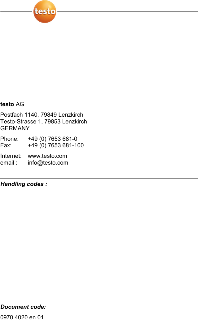    testo AG Postfach 1140, 79849 Lenzkirch Testo-Strasse 1, 79853 Lenzkirch GERMANY Phone:  +49 (0) 7653 681-0 Fax:    +49 (0) 7653 681-100 Internet: www.testo.com email :   info@testo.com  Handling codes :    Document code: 0970 4020 en 01  
