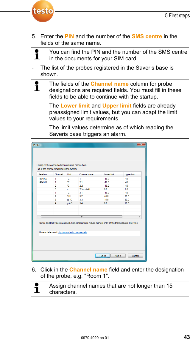  5 First steps  0970 4020 en 01 43  5. Enter the PIN and the number of the SMS centre in the fields of the same name.  You can find the PIN and the number of the SMS centre in the documents for your SIM card. -  The list of the probes registered in the Saveris base is shown.   The fields of the Channel name column for probe designations are required fields. You must fill in these fields to be able to continue with the startup. The Lower limit and Upper limit fields are already preassigned limit values, but you can adapt the limit values to your requirements. The limit values determine as of which reading the Saveris base triggers an alarm.  6. Click in the Channel name field and enter the designation of the probe, e.g. "Room 1".   Assign channel names that are not longer than 15 characters.   