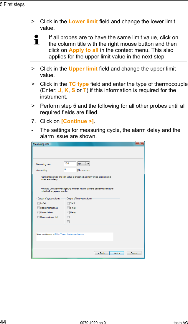  5 First steps 44  0970 4020 en 01 testo AG >   Click in the Lower limit field and change the lower limit value.   If all probes are to have the same limit value, click on the column title with the right mouse button and then click on Apply to all in the context menu. This also applies for the upper limit value in the next step. >   Click in the Upper limit field and change the upper limit value. >  Click in the TC type field and enter the type of thermocouple (Enter: J, K, S or T) if this information is required for the instrument.  >   Perform step 5 and the following for all other probes until all required fields are filled. 7.  Click on [Continue >]. -  The settings for measuring cycle, the alarm delay and the alarm issue are shown.    