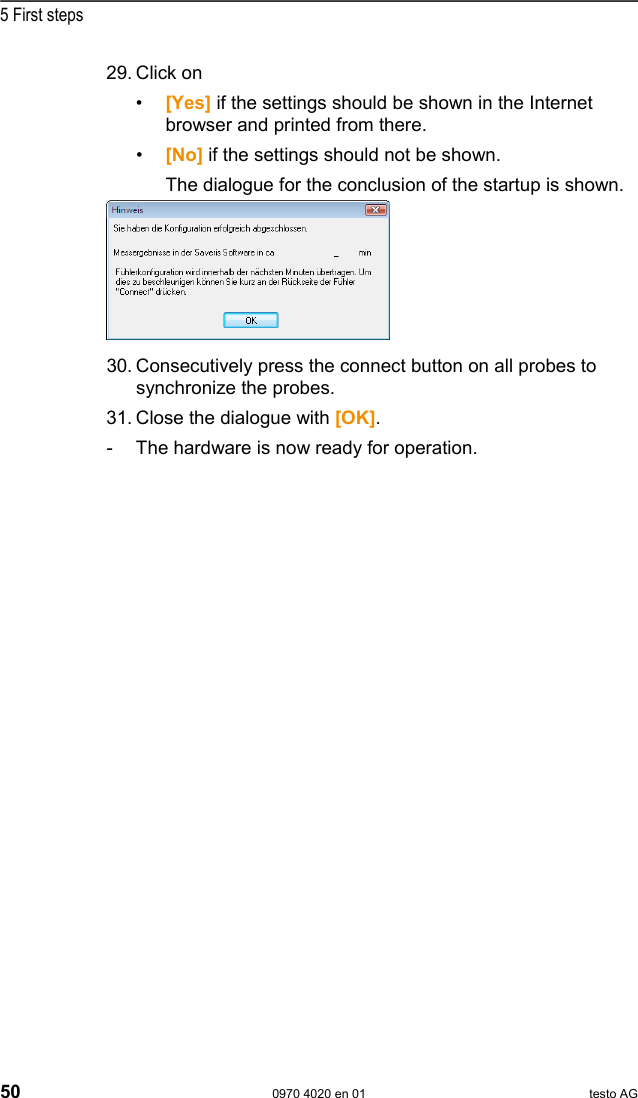  5 First steps 50  0970 4020 en 01 testo AG 29. Click on &bull;  [Yes] if the settings should be shown in the Internet browser and printed from there. &bull;  [No] if the settings should not be shown.   The dialogue for the conclusion of the startup is shown.   30. Consecutively press the connect button on all probes to synchronize the probes. 31. Close the dialogue with [OK]. -  The hardware is now ready for operation.  Pos: 67 /TD/Produkt  verwenden/testo Saver is/01 Start/01_Saver is-Software star ten @ 0\mod_1189076832593 _79.doc @ 3933   