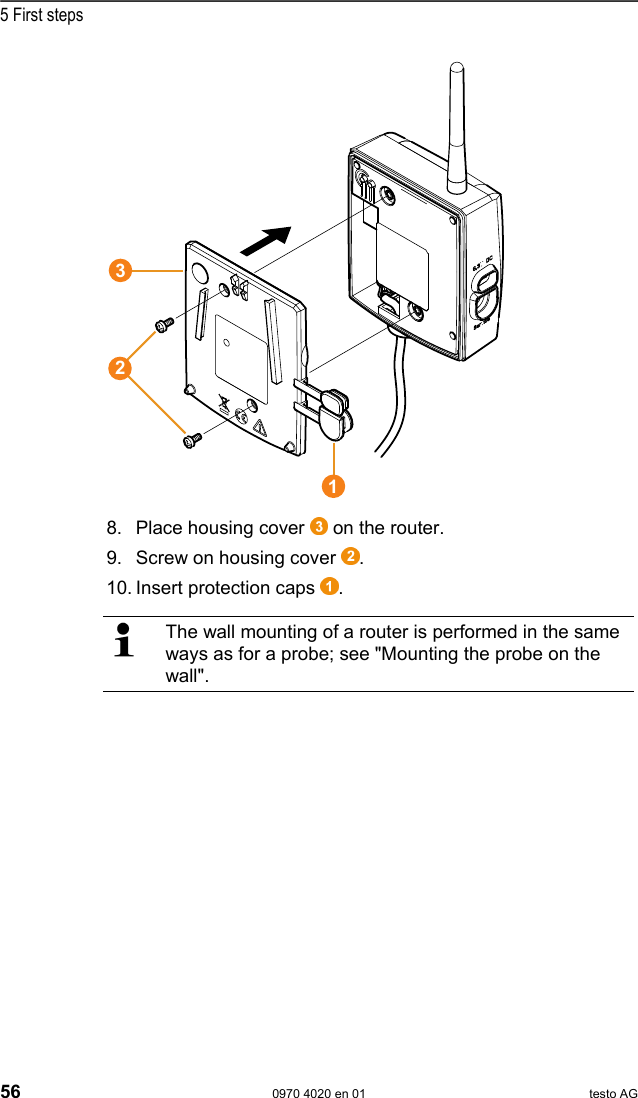  5 First steps 56  0970 4020 en 01 testo AG   8. Place housing cover   on the router. 9. Screw on housing cover  . 10. Insert protection caps  .   The wall mounting of a router is performed in the same ways as for a probe; see "Mounting the probe on the wall".    Pos: 72 /TD/Erste Sc hritte/testo Saveris/ Hardware erweitern/ 01 Router einbinden/0 2 Router anmelden @ 1\mod_11 97548238578_79.doc  @ 6274  213